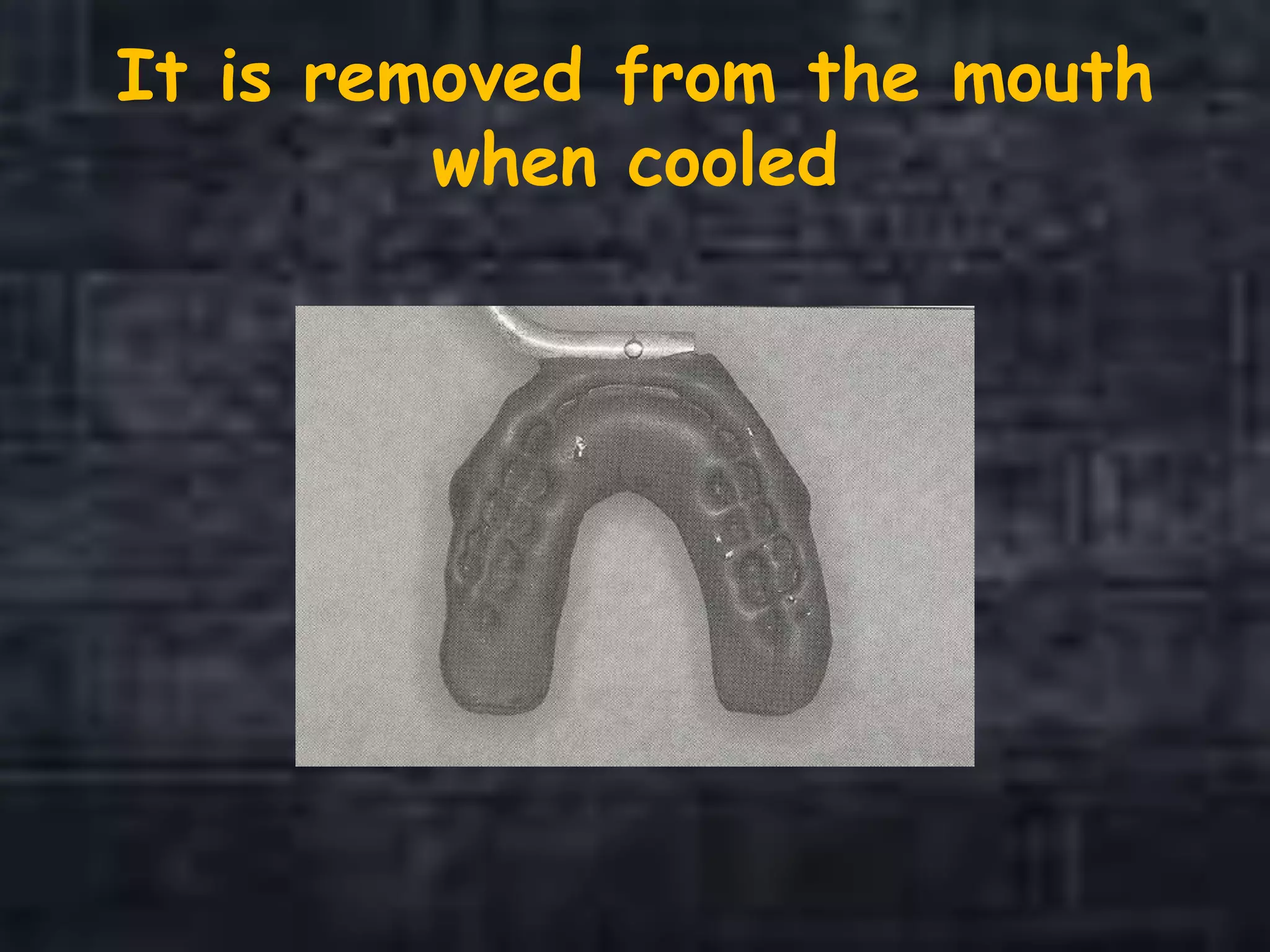 It is removed from the mouth
when cooled
 