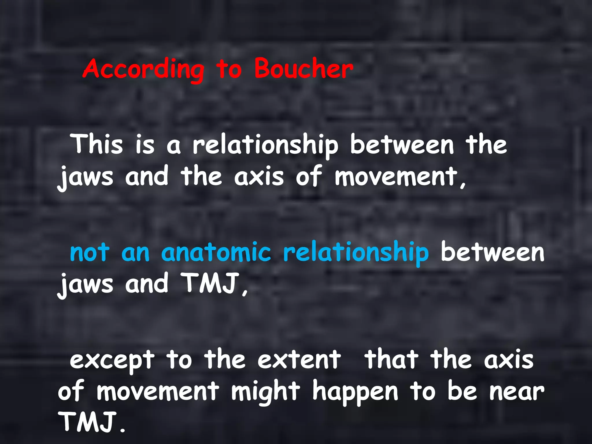 According to Boucher
This is a relationship between the
jaws and the axis of movement,
not an anatomic relationship between
jaws and TMJ,
except to the extent that the axis
of movement might happen to be near
TMJ.
 