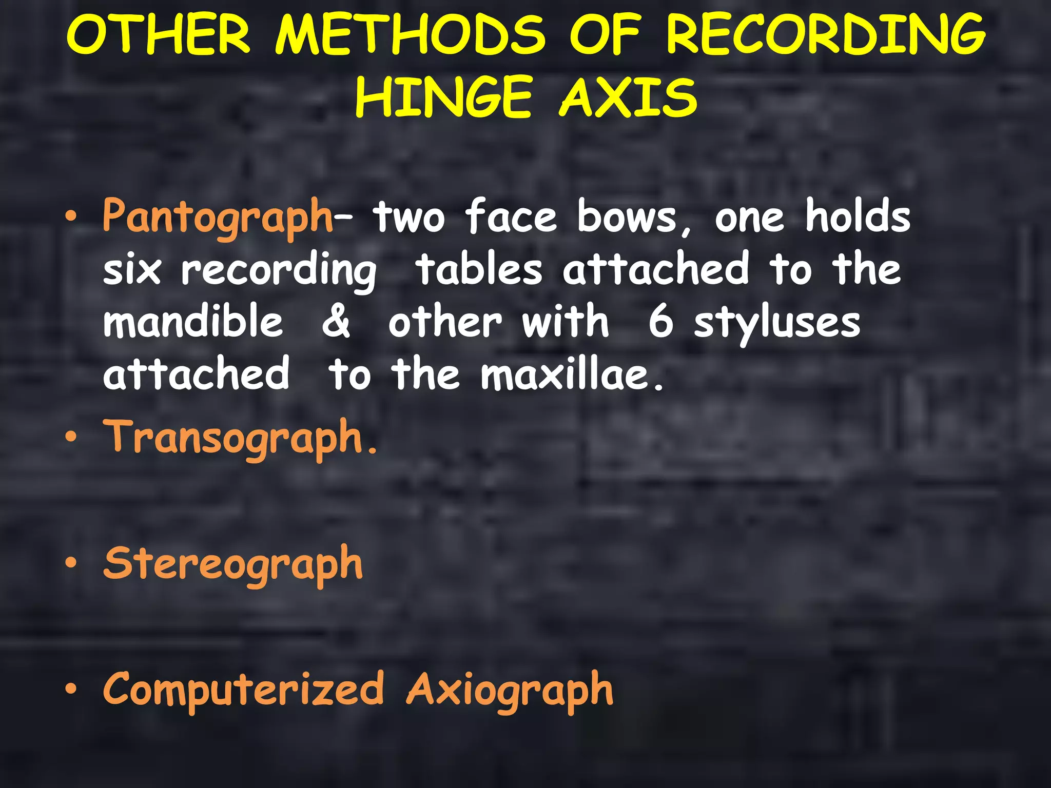 OTHER METHODS OF RECORDING
HINGE AXIS
• Pantograph– two face bows, one holds
six recording tables attached to the
mandible & other with 6 styluses
attached to the maxillae.
• Transograph.
• Stereograph
• Computerized Axiograph
 