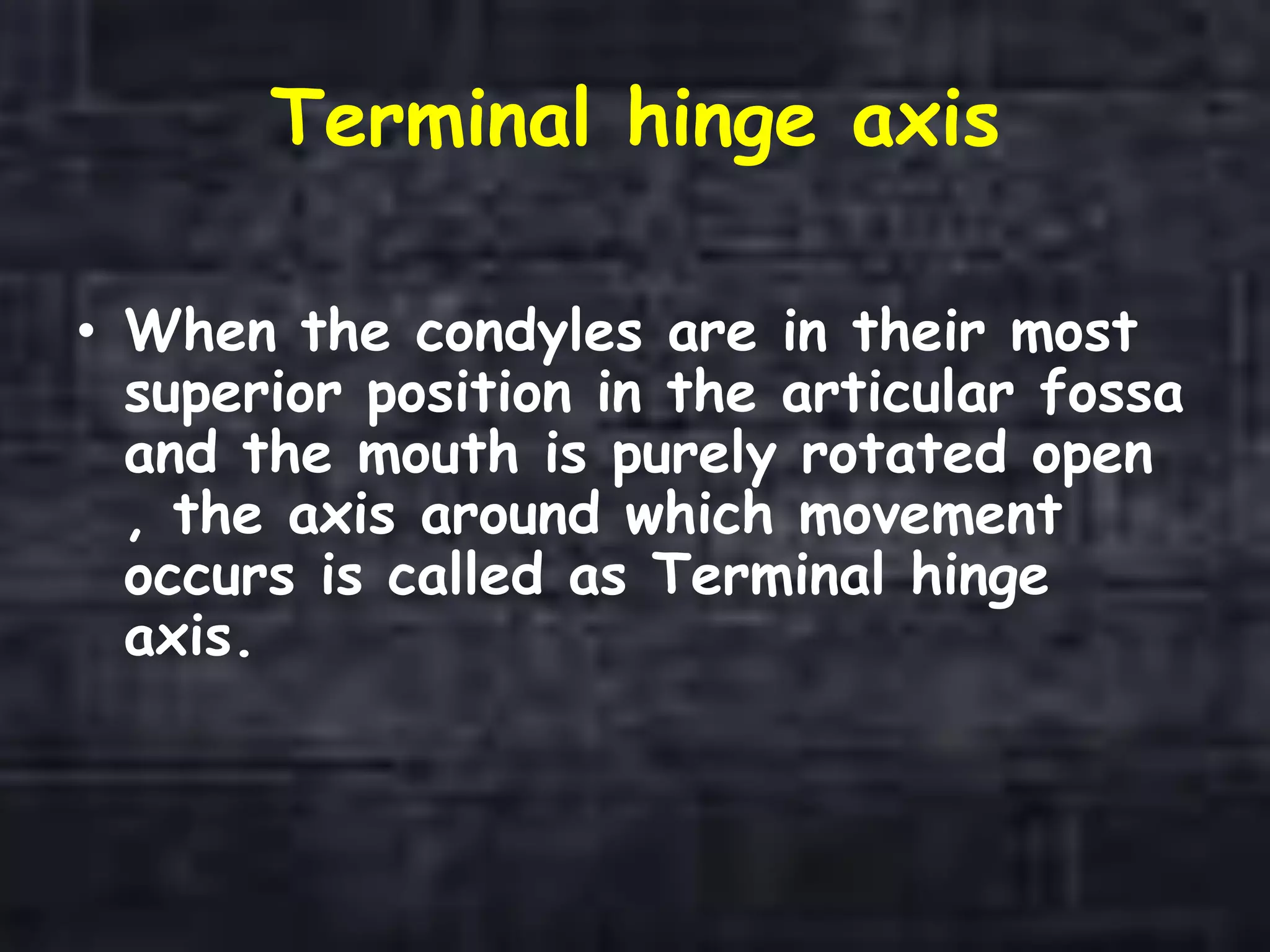 Terminal hinge axis
• When the condyles are in their most
superior position in the articular fossa
and the mouth is purely rotated open
, the axis around which movement
occurs is called as Terminal hinge
axis.
 