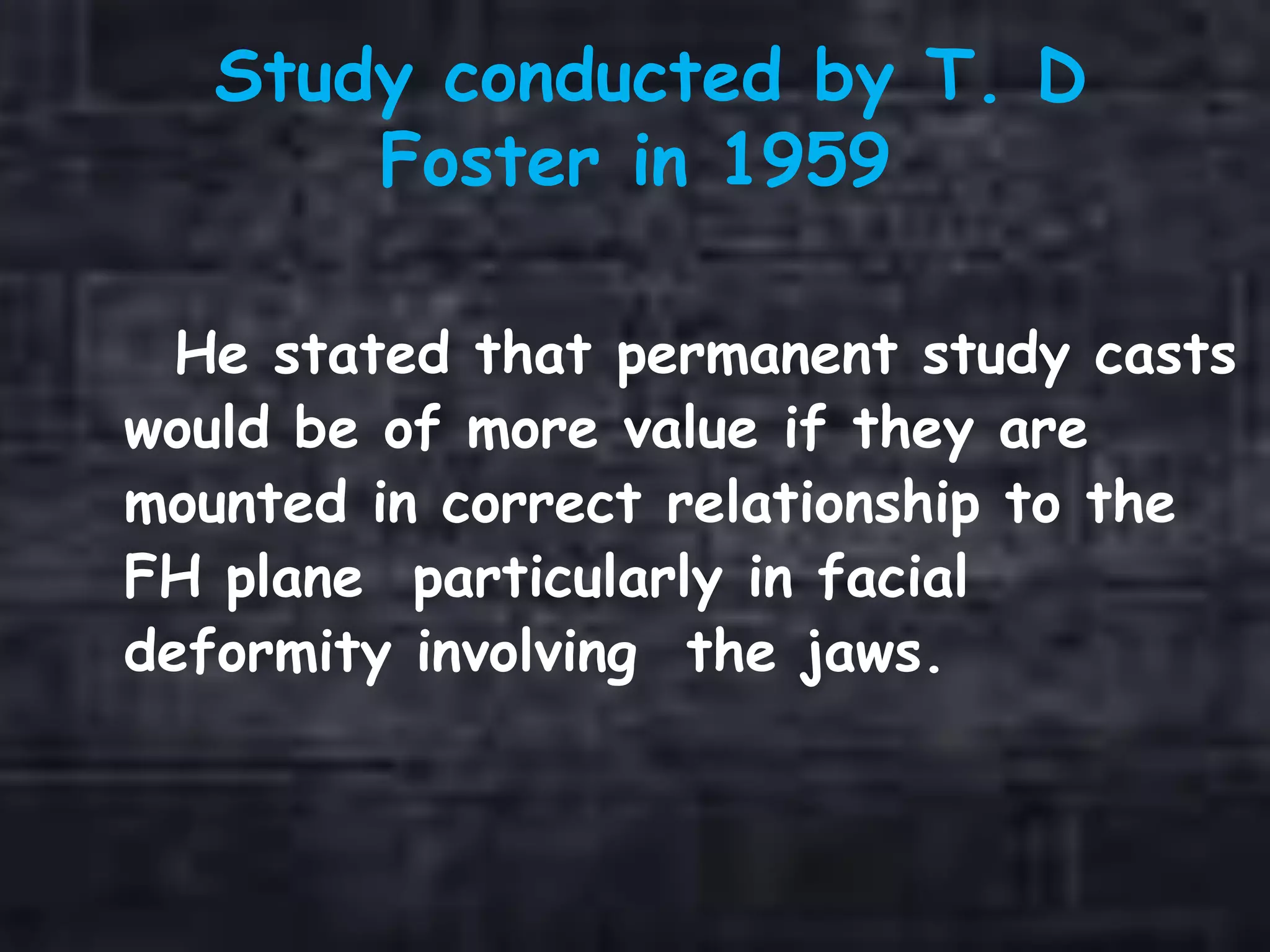 Study conducted by T. D
Foster in 1959
He stated that permanent study casts
would be of more value if they are
mounted in correct relationship to the
FH plane particularly in facial
deformity involving the jaws.
 