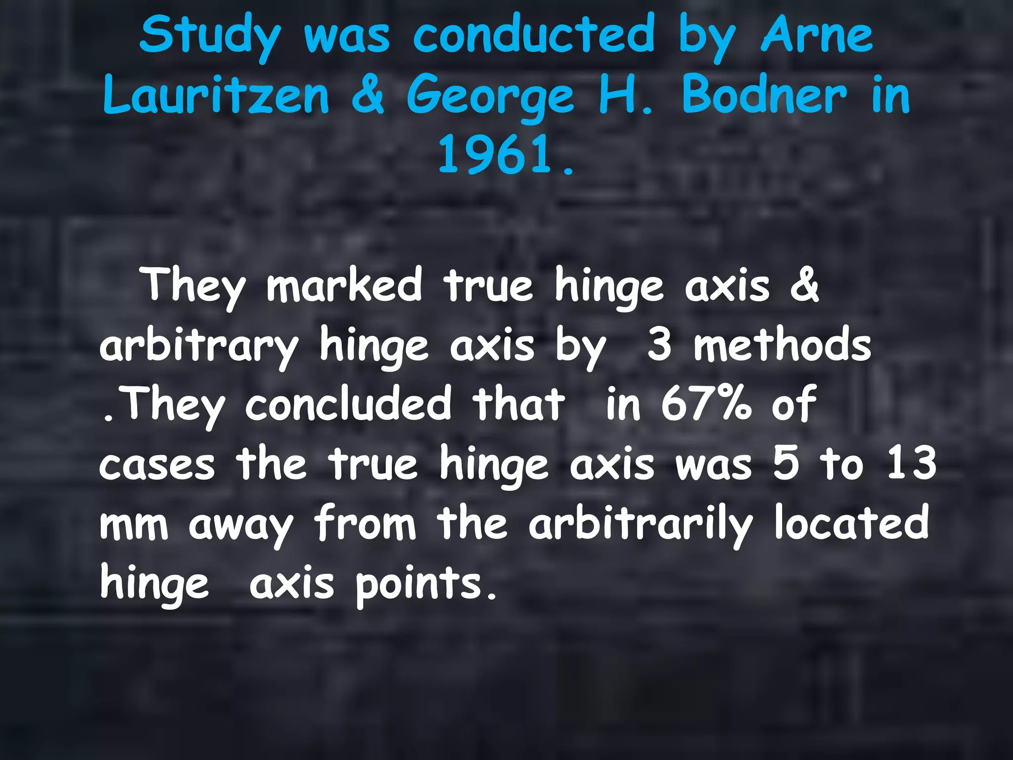 Study was conducted by Arne
Lauritzen & George H. Bodner in
1961.
They marked true hinge axis &
arbitrary hinge axis by 3 methods
.They concluded that in 67% of
cases the true hinge axis was 5 to 13
mm away from the arbitrarily located
hinge axis points.
 