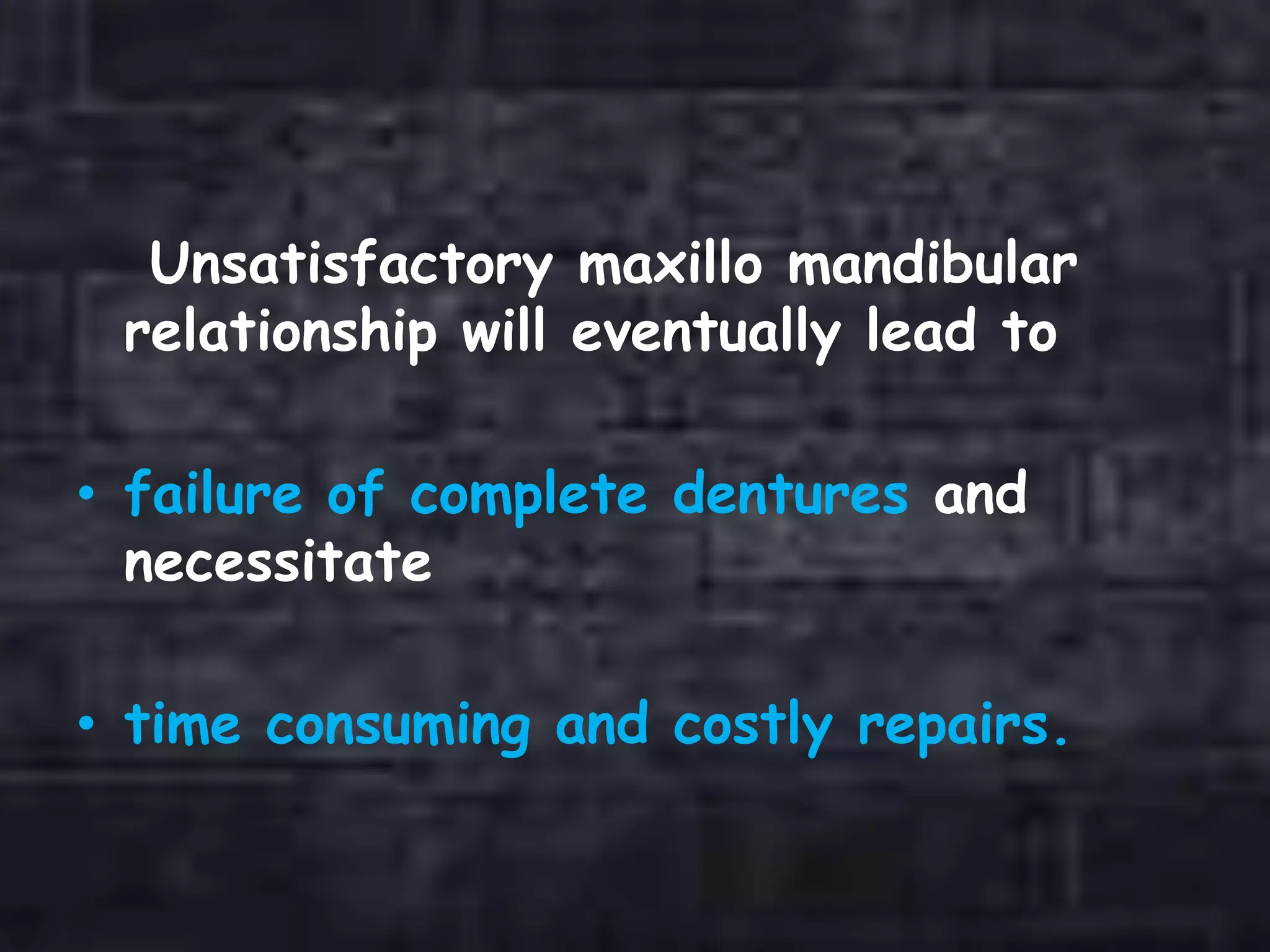 Unsatisfactory maxillo mandibular
relationship will eventually lead to
• failure of complete dentures and
necessitate
• time consuming and costly repairs.
 