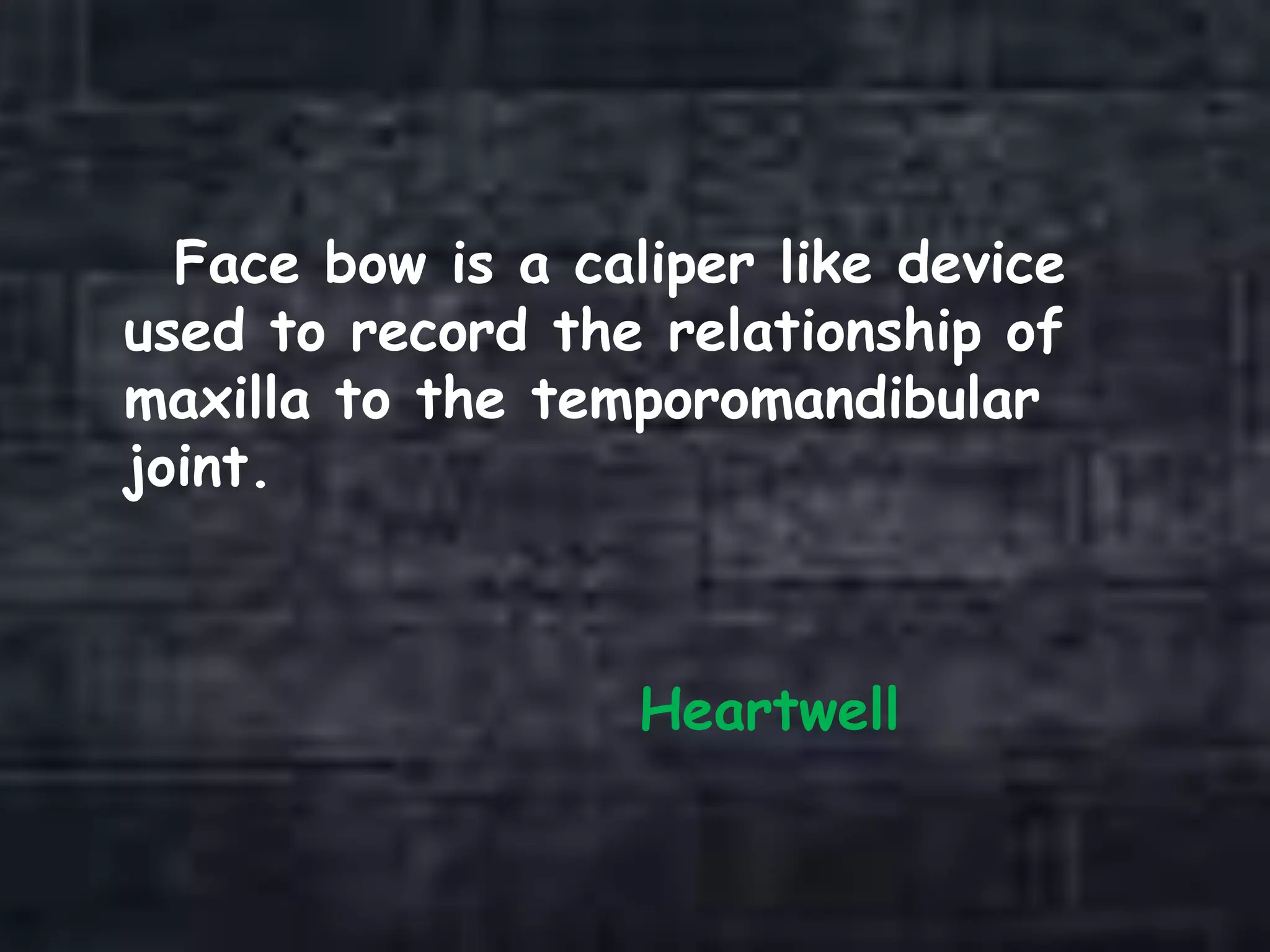 Face bow is a caliper like device
used to record the relationship of
maxilla to the temporomandibular
joint.
Heartwell
 