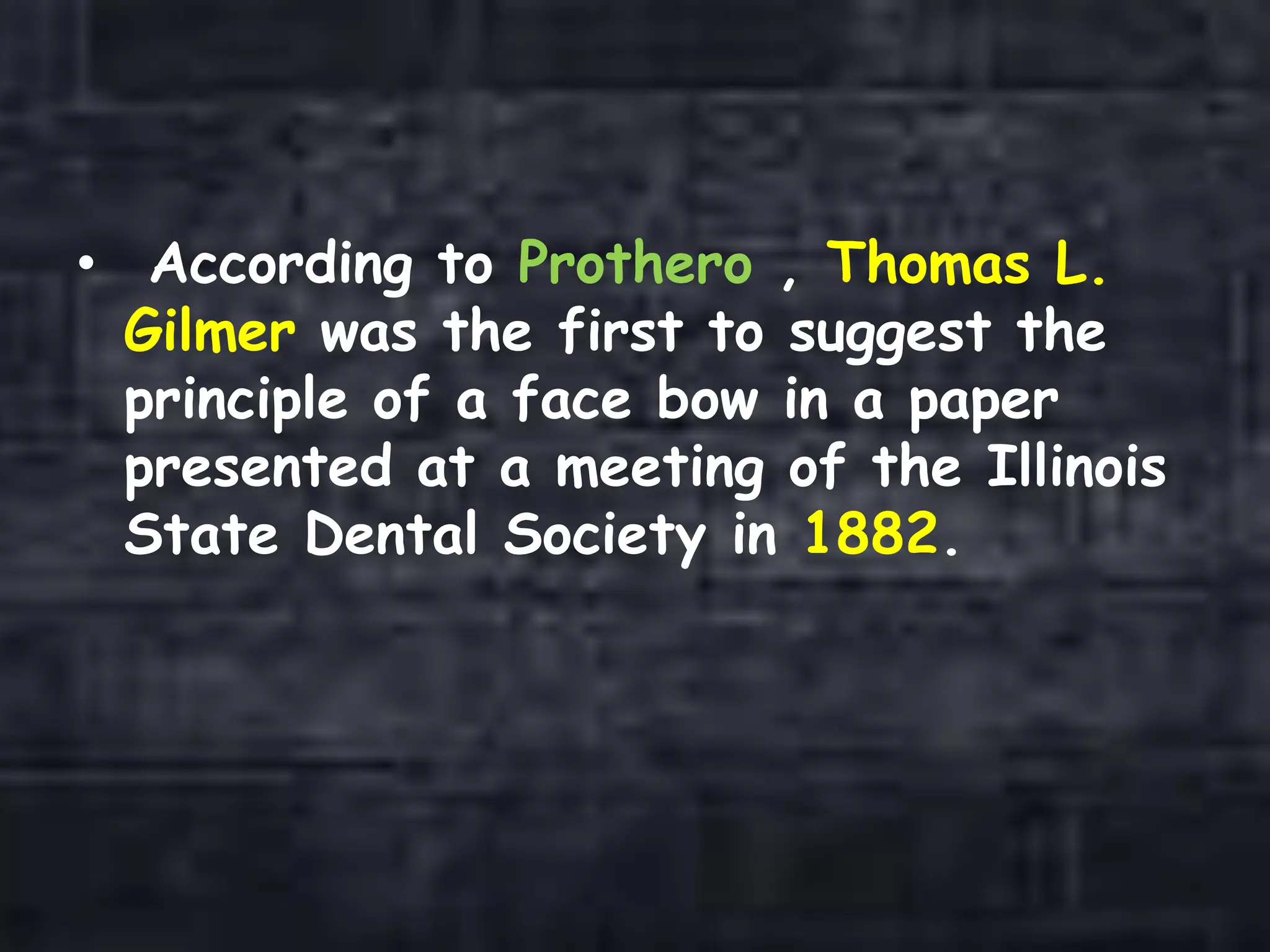 • According to Prothero , Thomas L.
Gilmer was the first to suggest the
principle of a face bow in a paper
presented at a meeting of the Illinois
State Dental Society in 1882.
 