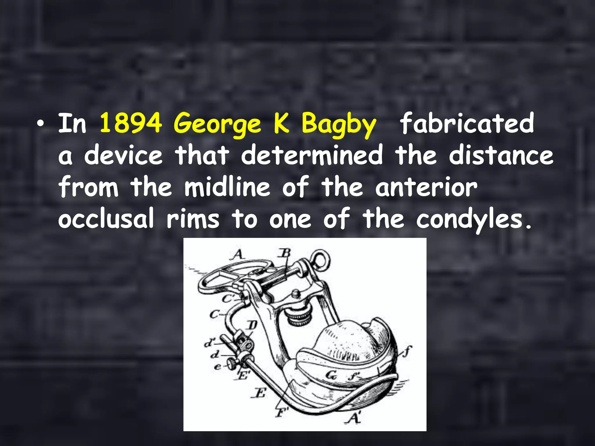 • In 1894 George K Bagby fabricated
a device that determined the distance
from the midline of the anterior
occlusal rims to one of the condyles.
 