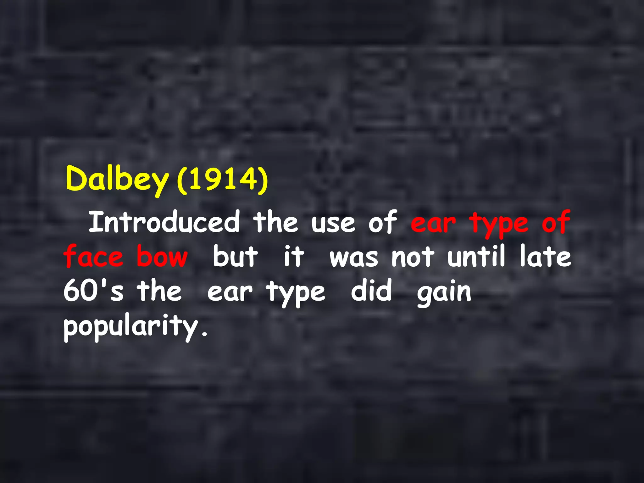 Dalbey (1914)
Introduced the use of ear type of
face bow but it was not until late
60's the ear type did gain
popularity.
 