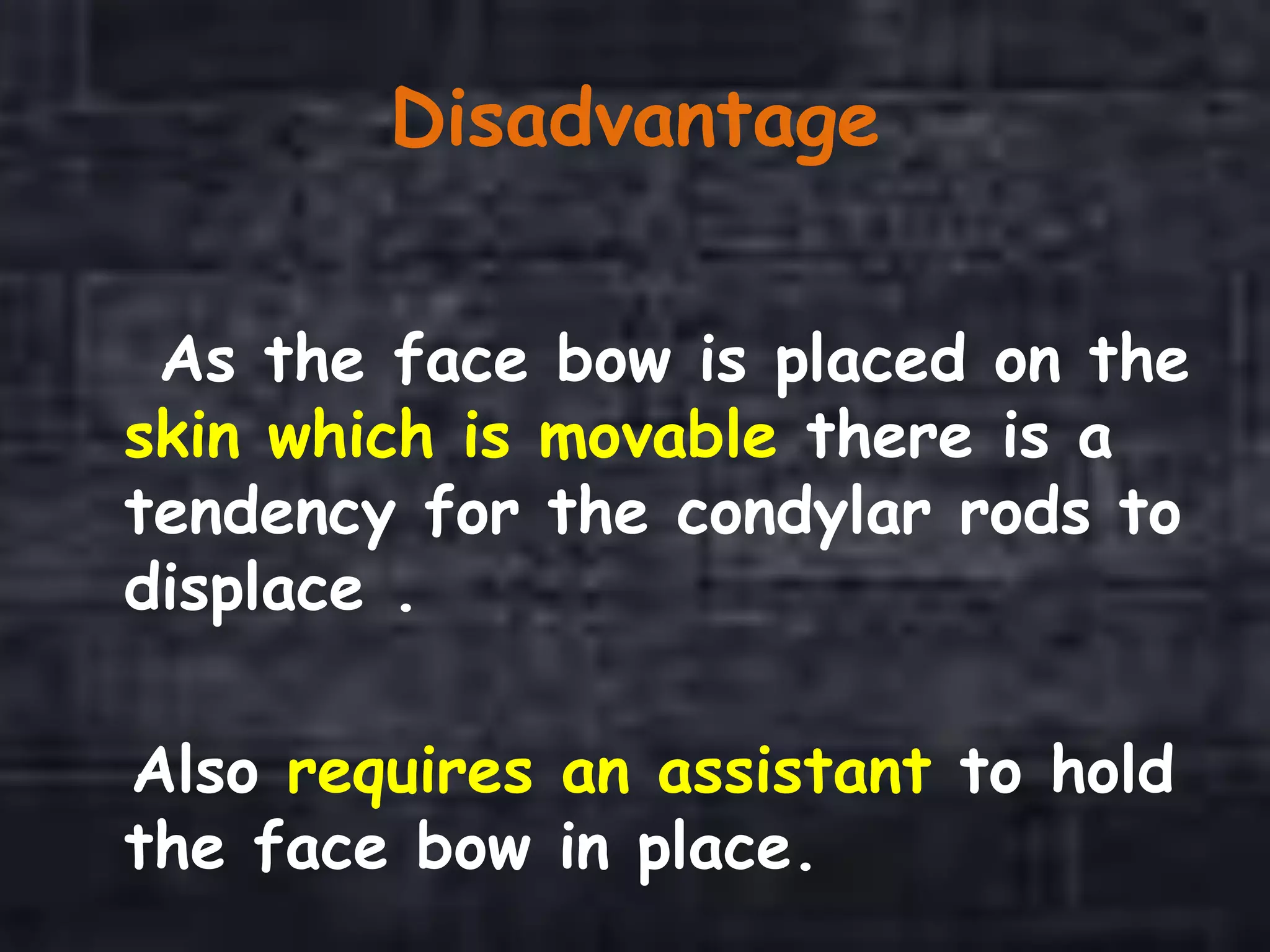 Disadvantage
As the face bow is placed on the
skin which is movable there is a
tendency for the condylar rods to
displace .
Also requires an assistant to hold
the face bow in place.
 