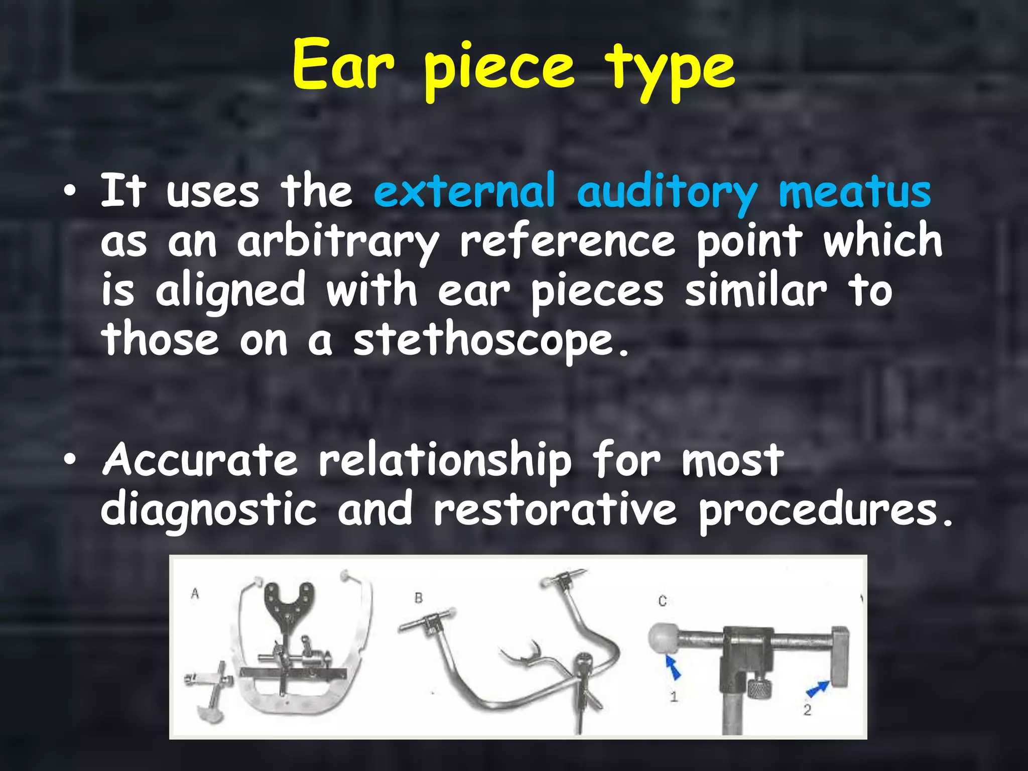 Ear piece type
• It uses the external auditory meatus
as an arbitrary reference point which
is aligned with ear pieces similar to
those on a stethoscope.
• Accurate relationship for most
diagnostic and restorative procedures.
 