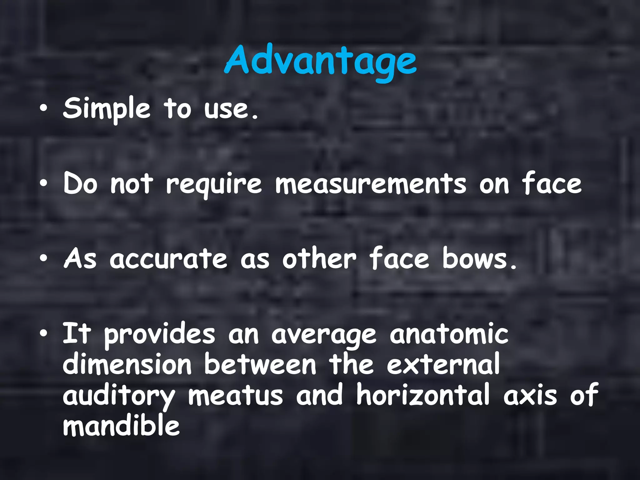 Advantage
• Simple to use.
• Do not require measurements on face
• As accurate as other face bows.
• It provides an average anatomic
dimension between the external
auditory meatus and horizontal axis of
mandible
 