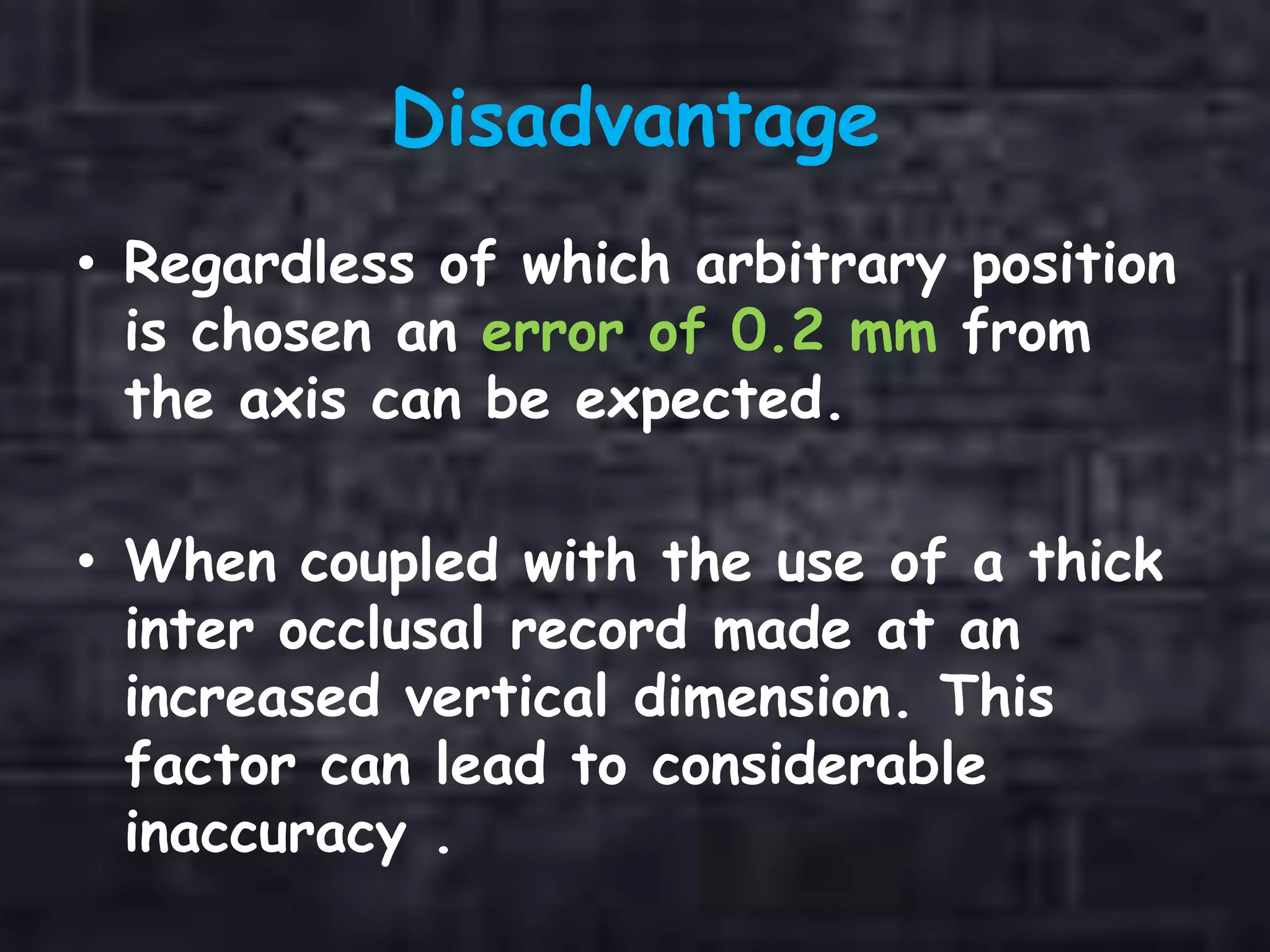 Disadvantage
• Regardless of which arbitrary position
is chosen an error of 0.2 mm from
the axis can be expected.
• When coupled with the use of a thick
inter occlusal record made at an
increased vertical dimension. This
factor can lead to considerable
inaccuracy .
 