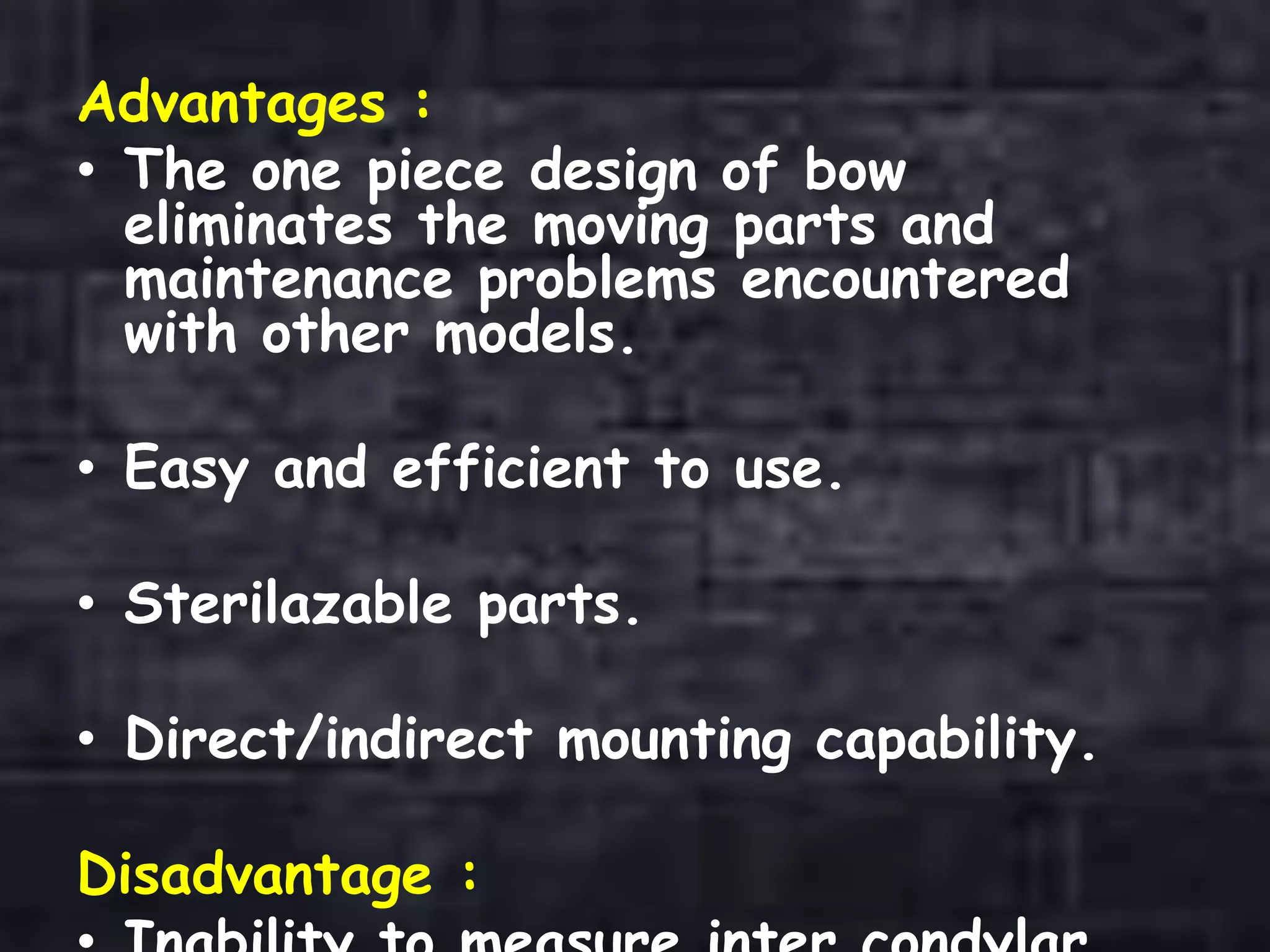 Advantages :
• The one piece design of bow
eliminates the moving parts and
maintenance problems encountered
with other models.
• Easy and efficient to use.
• Sterilazable parts.
• Direct/indirect mounting capability.
Disadvantage :
 