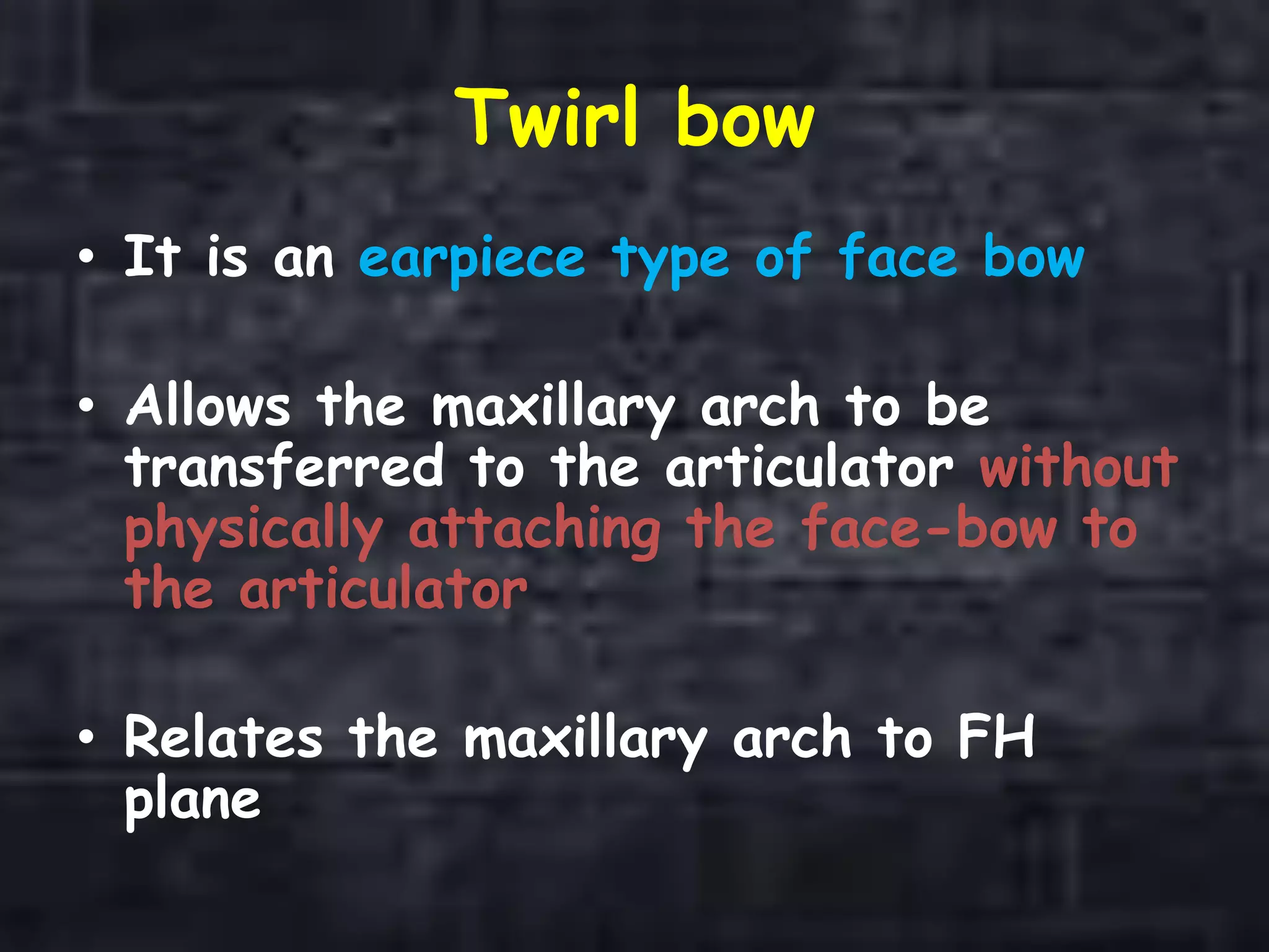 Twirl bow
• It is an earpiece type of face bow
• Allows the maxillary arch to be
transferred to the articulator without
physically attaching the face-bow to
the articulator
• Relates the maxillary arch to FH
plane
 