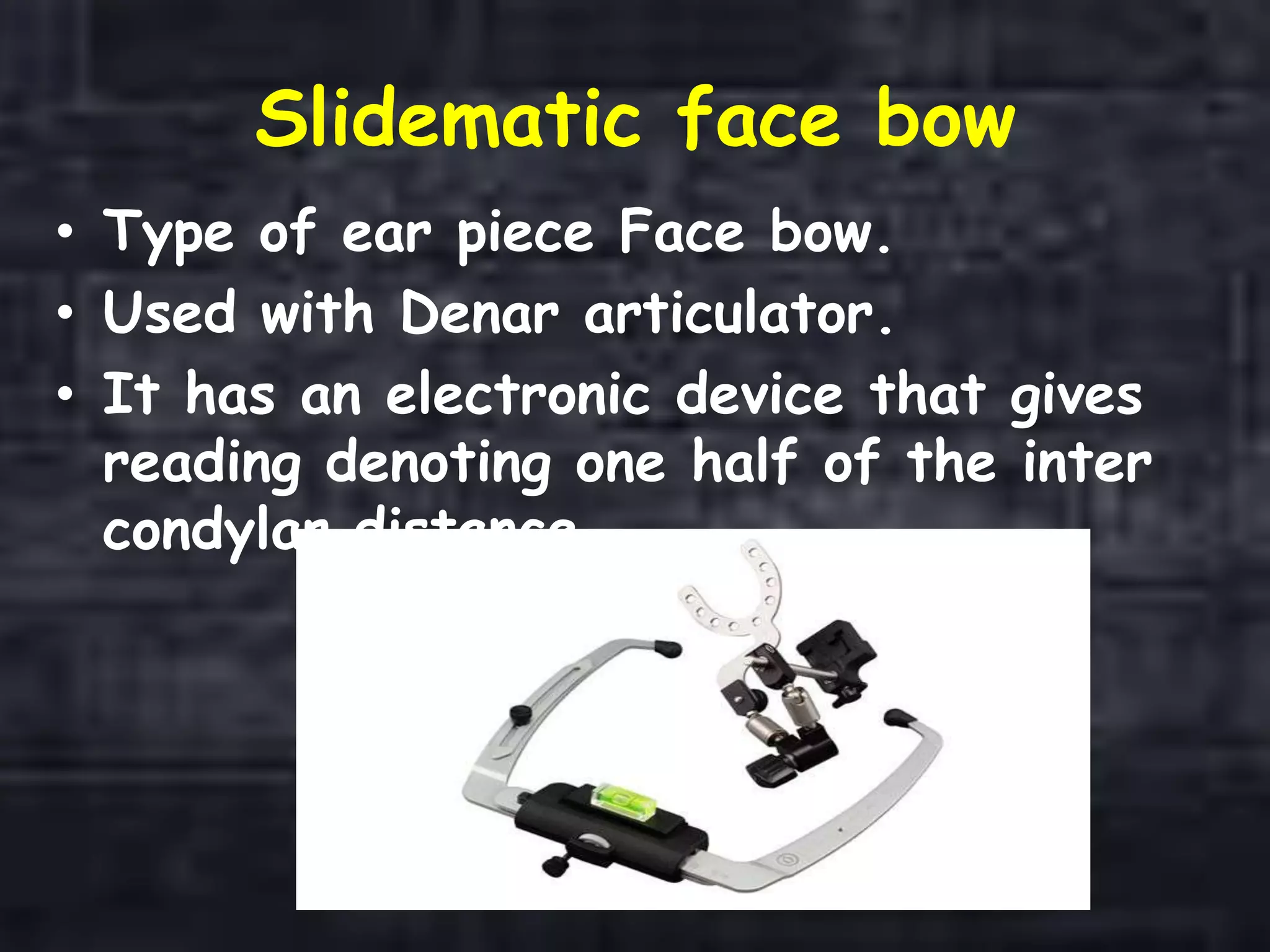 Slidematic face bow
• Type of ear piece Face bow.
• Used with Denar articulator.
• It has an electronic device that gives
reading denoting one half of the inter
condylar distance.
 