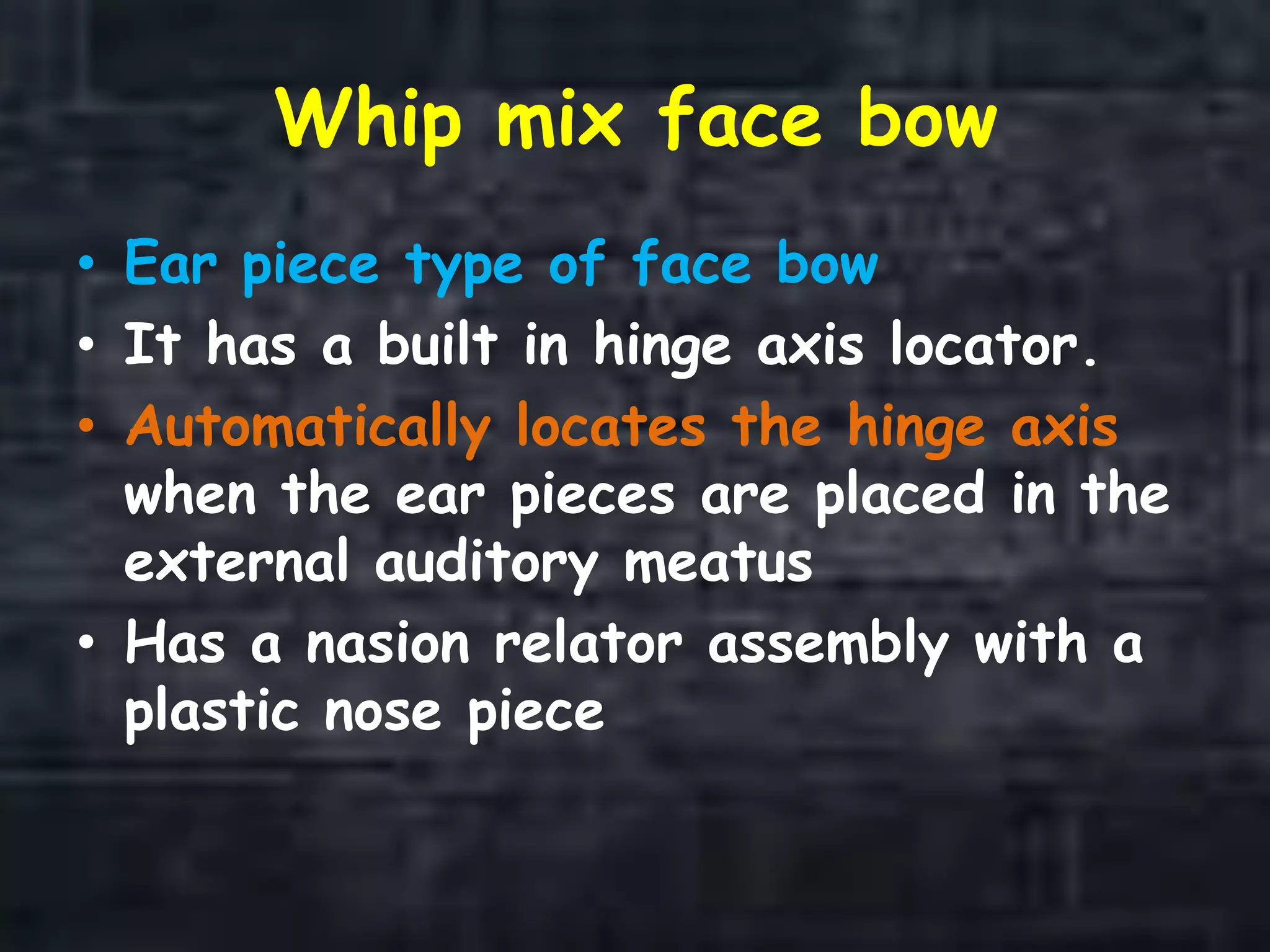 Whip mix face bow
• Ear piece type of face bow
• It has a built in hinge axis locator.
• Automatically locates the hinge axis
when the ear pieces are placed in the
external auditory meatus
• Has a nasion relator assembly with a
plastic nose piece
 