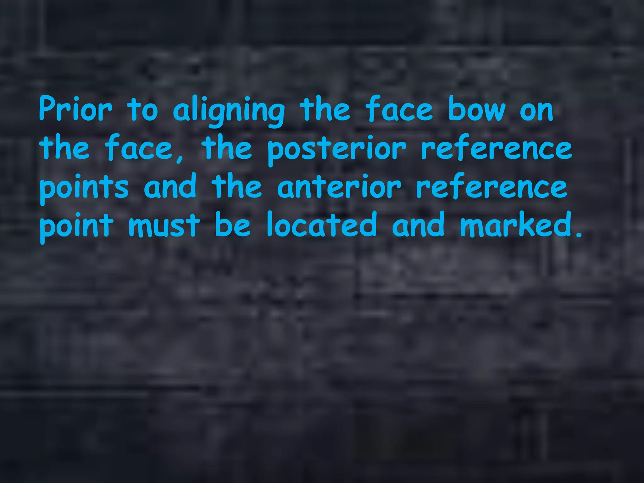 Prior to aligning the face bow on
the face, the posterior reference
points and the anterior reference
point must be located and marked.
 