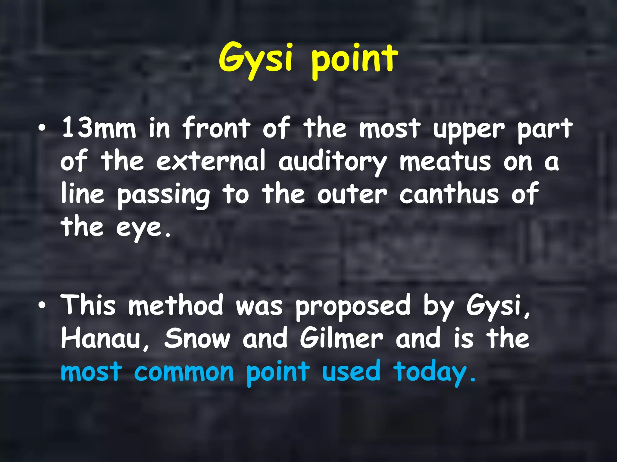 Gysi point
• 13mm in front of the most upper part
of the external auditory meatus on a
line passing to the outer canthus of
the eye.
• This method was proposed by Gysi,
Hanau, Snow and Gilmer and is the
most common point used today.
 