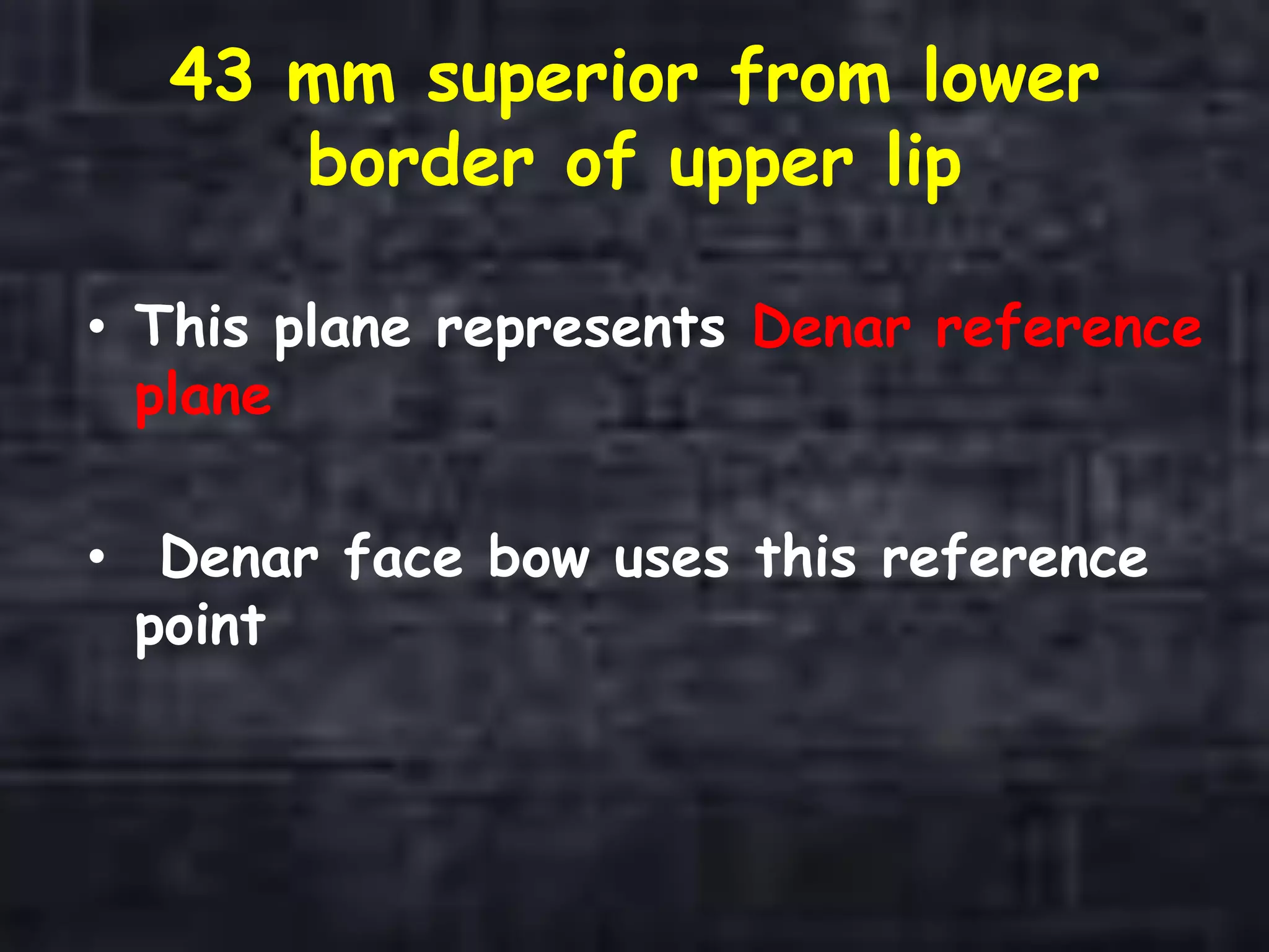 43 mm superior from lower
border of upper lip
• This plane represents Denar reference
plane
• Denar face bow uses this reference
point
 
