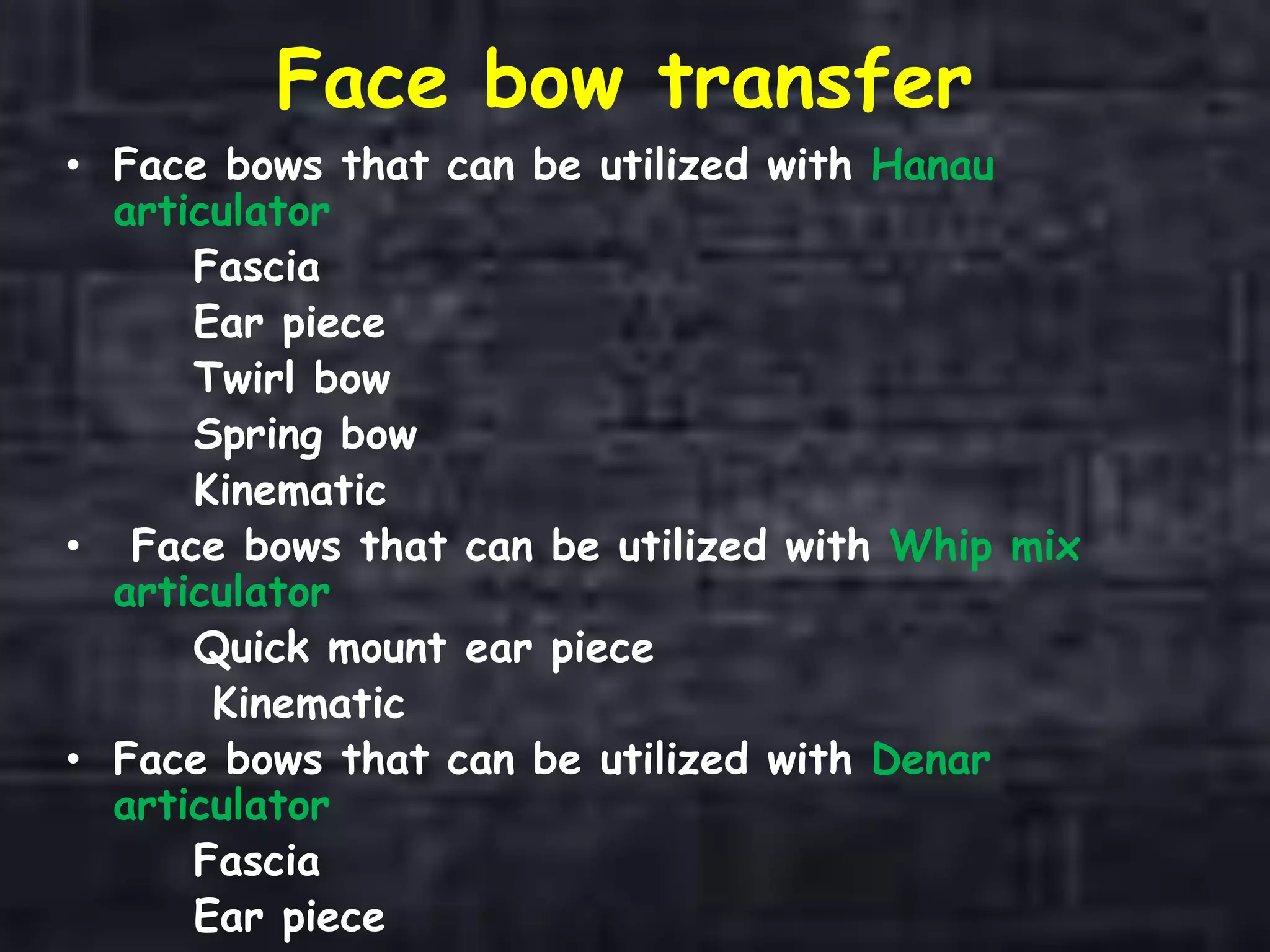 Face bow transfer
• Face bows that can be utilized with Hanau
articulator
Fascia
Ear piece
Twirl bow
Spring bow
Kinematic
• Face bows that can be utilized with Whip mix
articulator
Quick mount ear piece
Kinematic
• Face bows that can be utilized with Denar
articulator
Fascia
Ear piece
 