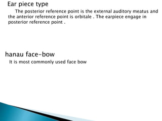 Ear piece type
The posterior reference point is the external auditory meatus and
the anterior reference point is orbitale . The earpiece engage in
posterior reference point .
hanau face-bow
It is most commonly used face bow
 