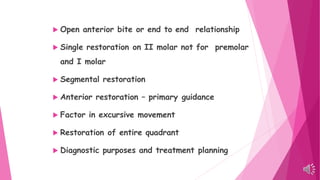 Uses of face bow
 Open anterior bite or end to end relationship
 Single restoration on II molar not for premolar
and I molar
 Segmental restoration
 Anterior restoration – primary guidance
 Factor in excursive movement
 Restoration of entire quadrant
 Diagnostic purposes and treatment planning
 
