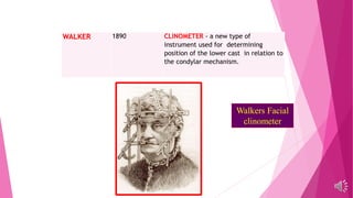 WALKER 1890 CLINOMETER - a new type of
instrument used for determining
position of the lower cast in relation to
the condylar mechanism.
Walkers Facial
clinometer
 
