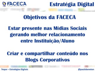 aEstratégia DigitalaObjetivos da FACECAEstar presente nas Mídias Sociais gerando melhor relacionamento entre Instituição/AlunoCriar e compartilhar conteúdo nos Blogs Corporativosa@paulobenetonÍmpar – Estratégias Digitais