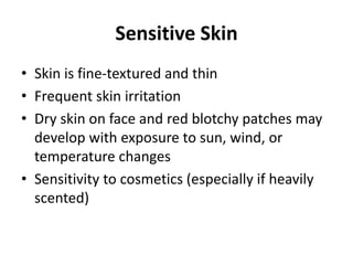 Sensitive Skin
• Skin is fine-textured and thin
• Frequent skin irritation
• Dry skin on face and red blotchy patches may
develop with exposure to sun, wind, or
temperature changes
• Sensitivity to cosmetics (especially if heavily
scented)
 