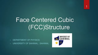 Face Centered Cubic
(FCC)Structure
• DEPARTMENT OF PHYSICS
• UNIVERSITY OF SAHIWAL ; SAHIWAL
1
 