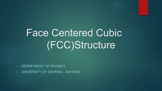 Face Centered Cubic
(FCC)Structure
• DEPARTMENT OF PHYSICS
• UNIVERSITY OF SAHIWAL ; SAHIWAL
 