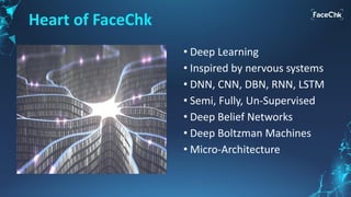 Heart of FaceChk
• Deep Learning
• Inspired by nervous systems
• DNN, CNN, DBN, RNN, LSTM
• Semi, Fully, Un-Supervised
• Deep Belief Networks
• Deep Boltzman Machines
• Micro-Architecture
 