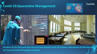 Covid-19:Quarantine Management
Random & On Demand Geo-fenced Face based Covid-19 Suspect attendance & Monitoring
for Home/Covid-19 Isolation Centers
 