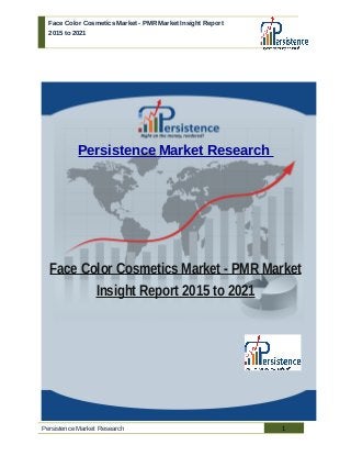 Face Color Cosmetics Market - PMR Market Insight Report
2015 to 2021
Persistence Market Research
Face Color Cosmetics Market - PMR Market
Insight Report 2015 to 2021
Persistence Market Research 1
 