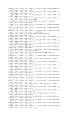 v=QbzbJtOJcWE&index=117&list=PLN_JIEcbglk7EtMnlgXZRp4gtEZIAoBw_
https://www.youtube.com/watch?
v=x3I_RBhsM7s&index=118&list=PLN_JIEcbglk7EtMnlgXZRp4gtEZIAoBw_
https://www.youtube.com/watch?
v=gsyqUIw1S9g&index=119&list=PLN_JIEcbglk7EtMnlgXZRp4gtEZIAoBw_
https://www.youtube.com/watch?
v=t0vaSG1_9ec&index=120&list=PLN_JIEcbglk7EtMnlgXZRp4gtEZIAoBw_
https://www.youtube.com/watch?v=RX-
wDwvqOKM&index=121&list=PLN_JIEcbglk7EtMnlgXZRp4gtEZIAoBw_
https://www.youtube.com/watch?
v=ivwHFln5MoY&index=122&list=PLN_JIEcbglk7EtMnlgXZRp4gtEZIAoBw_
https://www.youtube.com/watch?
v=CaCfVUxdOag&index=123&list=PLN_JIEcbglk7EtMnlgXZRp4gtEZIAoBw_
https://www.youtube.com/watch?
v=enfNL5ojoVY&index=124&list=PLN_JIEcbglk7EtMnlgXZRp4gtEZIAoBw_
https://www.youtube.com/watch?v=rFUuNCZN5-
8&index=125&list=PLN_JIEcbglk7EtMnlgXZRp4gtEZIAoBw_
https://www.youtube.com/watch?
v=xeNSDwOlhKI&index=126&list=PLN_JIEcbglk7EtMnlgXZRp4gtEZIAoBw_
https://www.youtube.com/watch?
v=MNUu61Rwov4&index=127&list=PLN_JIEcbglk7EtMnlgXZRp4gtEZIAoBw_
https://www.youtube.com/watch?
v=utJhmjk00Ig&index=128&list=PLN_JIEcbglk7EtMnlgXZRp4gtEZIAoBw_
https://www.youtube.com/watch?
v=J5_bhxPwRcM&index=129&list=PLN_JIEcbglk7EtMnlgXZRp4gtEZIAoBw_
https://www.youtube.com/watch?
v=44GpIQ_bbgE&index=130&list=PLN_JIEcbglk7EtMnlgXZRp4gtEZIAoBw_
https://www.youtube.com/watch?v=fC3c-
87VsRc&index=131&list=PLN_JIEcbglk7EtMnlgXZRp4gtEZIAoBw_
https://www.youtube.com/watch?
v=ayrl0jG0Ol4&index=132&list=PLN_JIEcbglk7EtMnlgXZRp4gtEZIAoBw_
https://www.youtube.com/watch?v=-
0cnlMjLKWk&index=133&list=PLN_JIEcbglk7EtMnlgXZRp4gtEZIAoBw_
https://www.youtube.com/watch?
v=JSva7oGIZCk&index=134&list=PLN_JIEcbglk7EtMnlgXZRp4gtEZIAoBw_
https://www.youtube.com/watch?
v=9xL_k_euwvE&index=135&list=PLN_JIEcbglk7EtMnlgXZRp4gtEZIAoBw_
https://www.youtube.com/watch?
v=Y3X0ug6WTgQ&index=136&list=PLN_JIEcbglk7EtMnlgXZRp4gtEZIAoBw_
https://www.youtube.com/watch?
v=DhDS9bl52r8&index=137&list=PLN_JIEcbglk7EtMnlgXZRp4gtEZIAoBw_
https://www.youtube.com/watch?
v=CCXTkzxLfds&index=138&list=PLN_JIEcbglk7EtMnlgXZRp4gtEZIAoBw_
https://www.youtube.com/watch?
v=O3oqUyQHu9E&index=139&list=PLN_JIEcbglk7EtMnlgXZRp4gtEZIAoBw_
https://www.youtube.com/watch?
v=mptoZ2XZTZE&index=140&list=PLN_JIEcbglk7EtMnlgXZRp4gtEZIAoBw_
https://www.youtube.com/watch?v=-
Gc0eQtVF3o&index=141&list=PLN_JIEcbglk7EtMnlgXZRp4gtEZIAoBw_
https://www.youtube.com/watch?
v=gIjCPyHuyRc&index=142&list=PLN_JIEcbglk7EtMnlgXZRp4gtEZIAoBw_
https://www.youtube.com/watch?
v=TdQNAVLTRlI&index=143&list=PLN_JIEcbglk7EtMnlgXZRp4gtEZIAoBw_
https://www.youtube.com/watch?v=-
CrNvUVcuTw&index=144&list=PLN_JIEcbglk7EtMnlgXZRp4gtEZIAoBw_
https://www.youtube.com/watch?
v=jQ2KH6KYpss&index=145&list=PLN_JIEcbglk7EtMnlgXZRp4gtEZIAoBw_
https://www.youtube.com/watch?
v=_pmxkXOfKA4&index=146&list=PLN_JIEcbglk7EtMnlgXZRp4gtEZIAoBw_
https://www.youtube.com/watch?
v=OOM7uo1wWRA&index=147&list=PLN_JIEcbglk7EtMnlgXZRp4gtEZIAoBw_
https://www.youtube.com/watch?
v=SWMRYo2umHY&index=148&list=PLN_JIEcbglk7EtMnlgXZRp4gtEZIAoBw_
https://www.youtube.com/watch?v=sVs5-
 