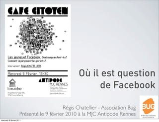 Où il est question
                                                     de Facebook

                                         Régis Chatellier - Association Bug
                     Présenté le 9 février 2010 à la MJC Antipode Rennes
mercredi 9 février 2011
 
