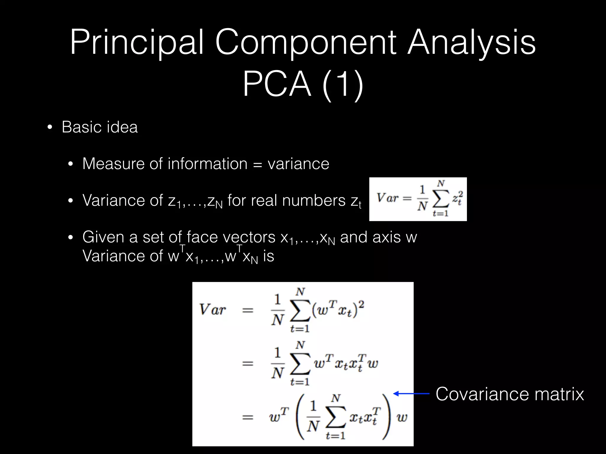 Principal Component Analysis
PCA (1)
• Basic idea
• Measure of information = variance
• Variance of z1,…,zN for real numbers zt
• Given a set of face vectors x1,…,xN and axis w 
Variance of w
T
x1,…,w
T
xN is
Covariance matrix
 