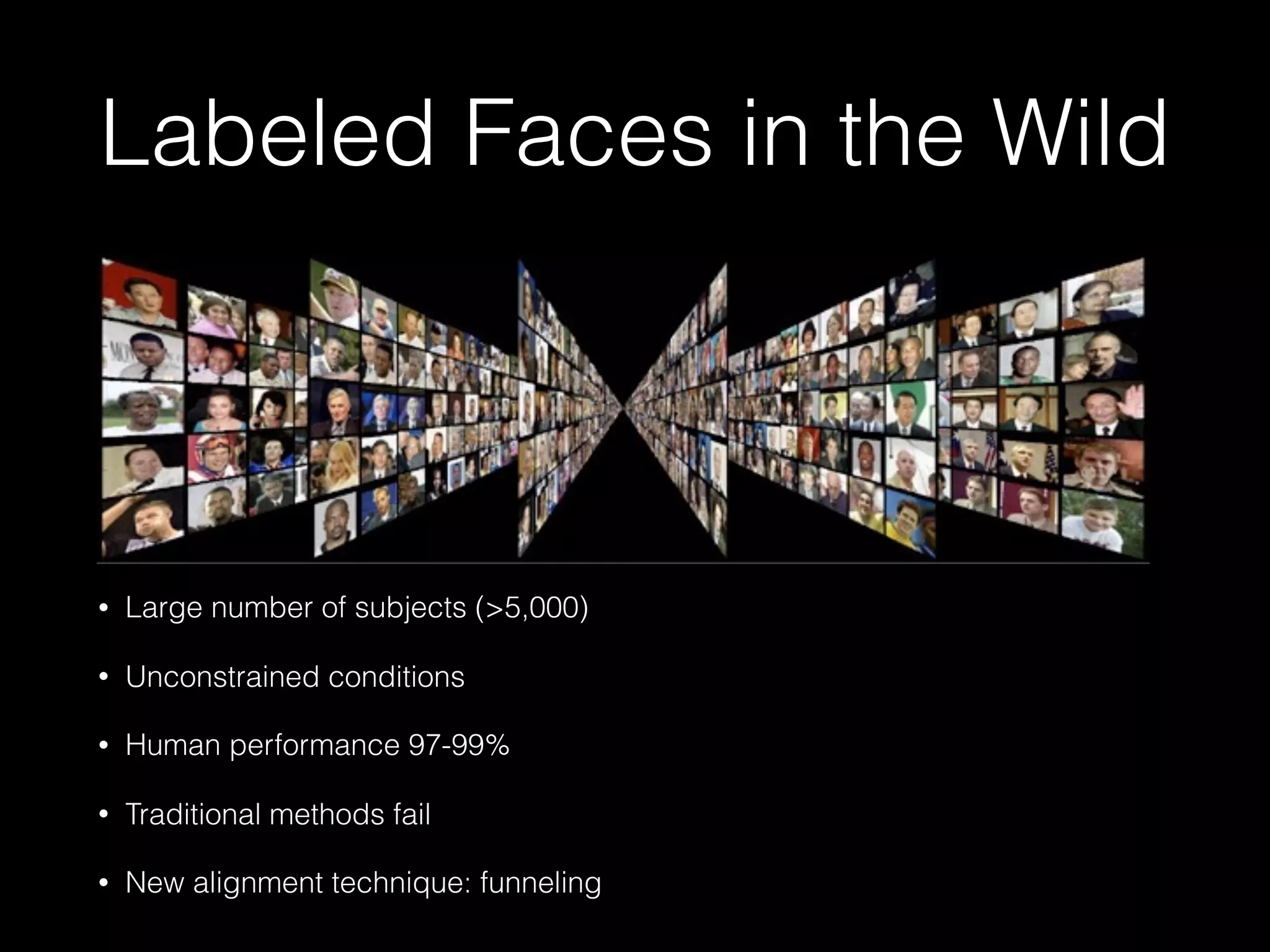Labeled Faces in the Wild
• Large number of subjects (>5,000)
• Unconstrained conditions
• Human performance 97-99%
• Traditional methods fail
• New alignment technique: funneling
 