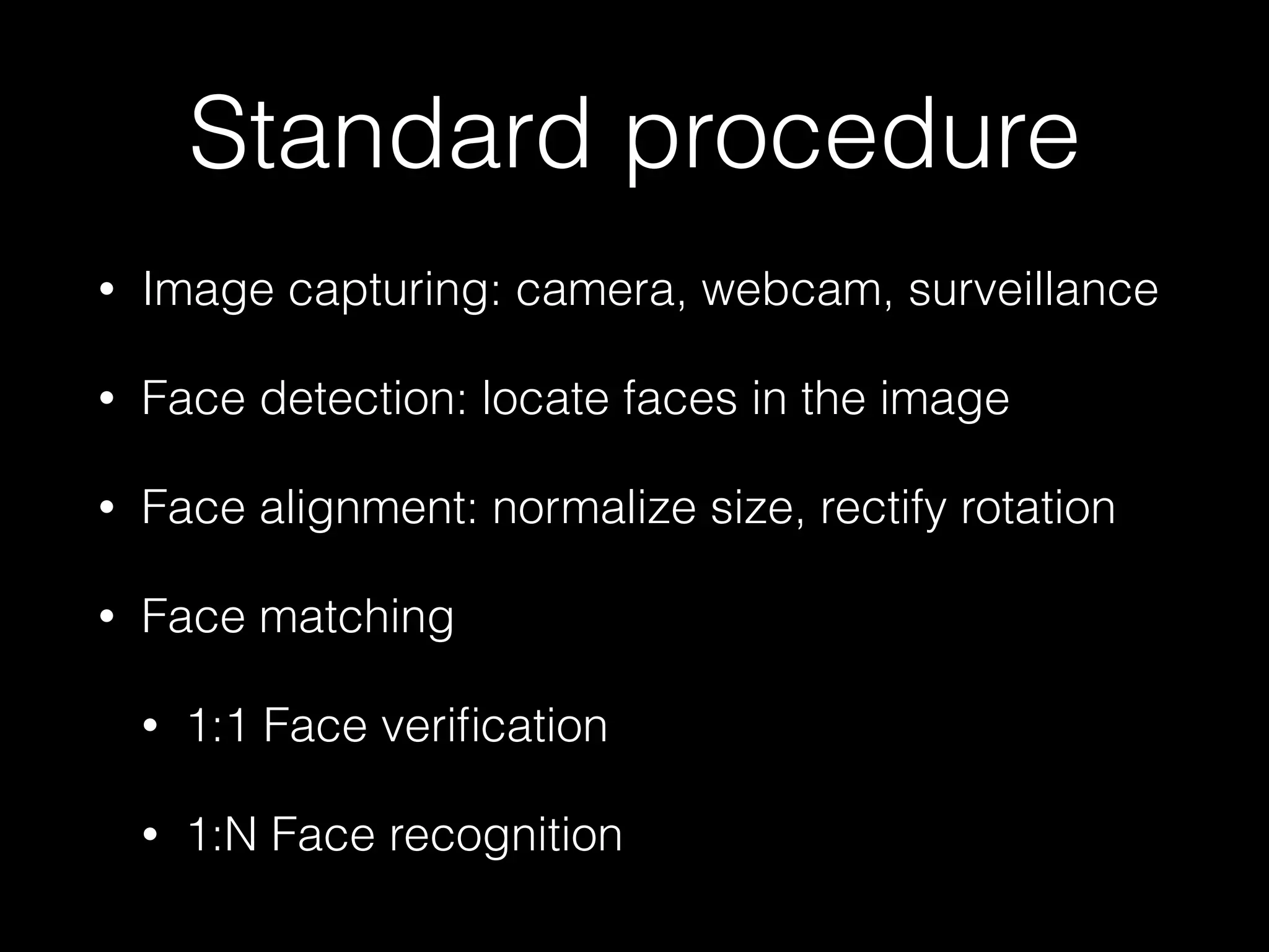 Standard procedure
• Image capturing: camera, webcam, surveillance
• Face detection: locate faces in the image
• Face alignment: normalize size, rectify rotation
• Face matching
• 1:1 Face veriﬁcation
• 1:N Face recognition
 