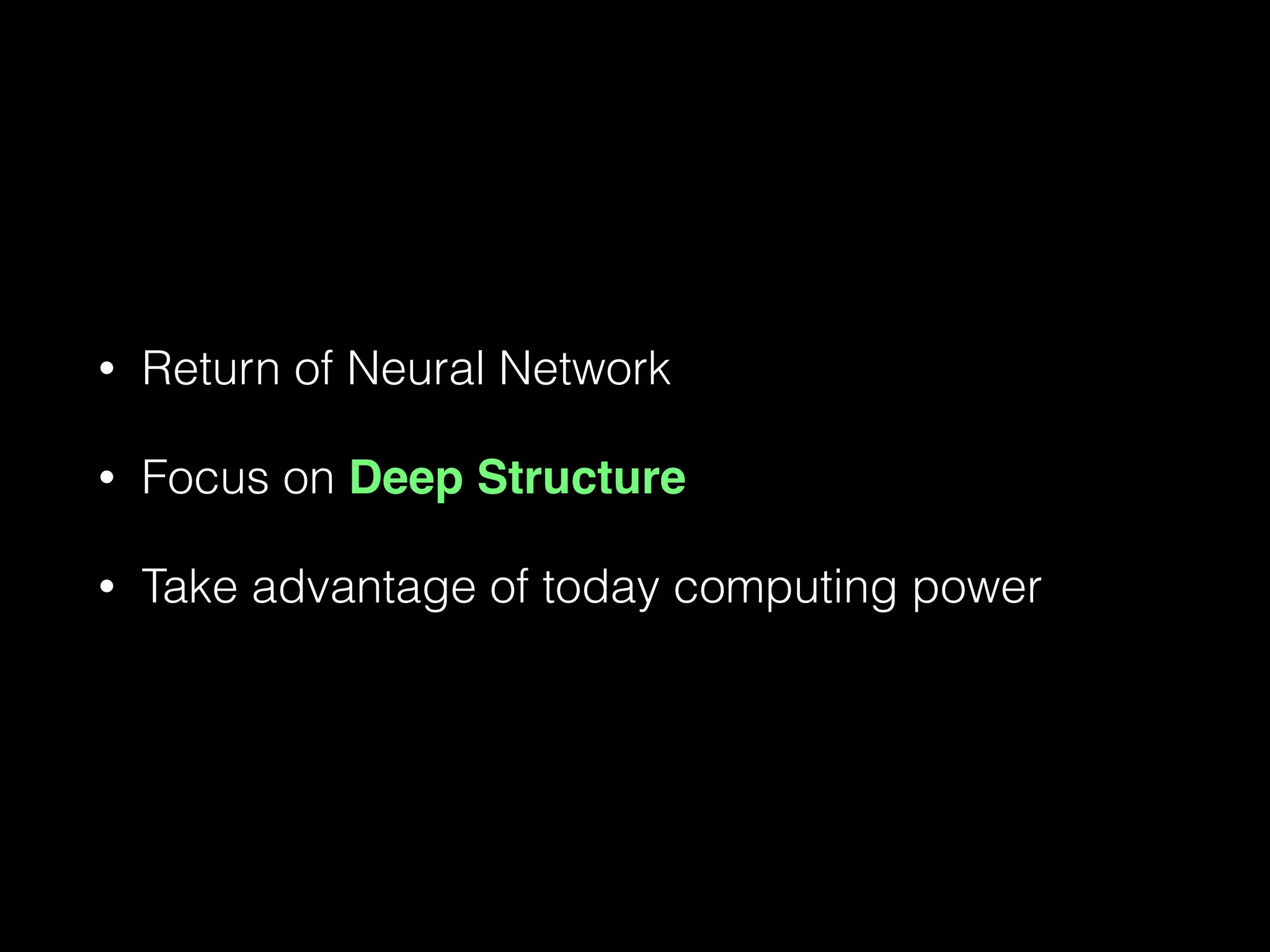 • Return of Neural Network
• Focus on Deep Structure
• Take advantage of today computing power
 
