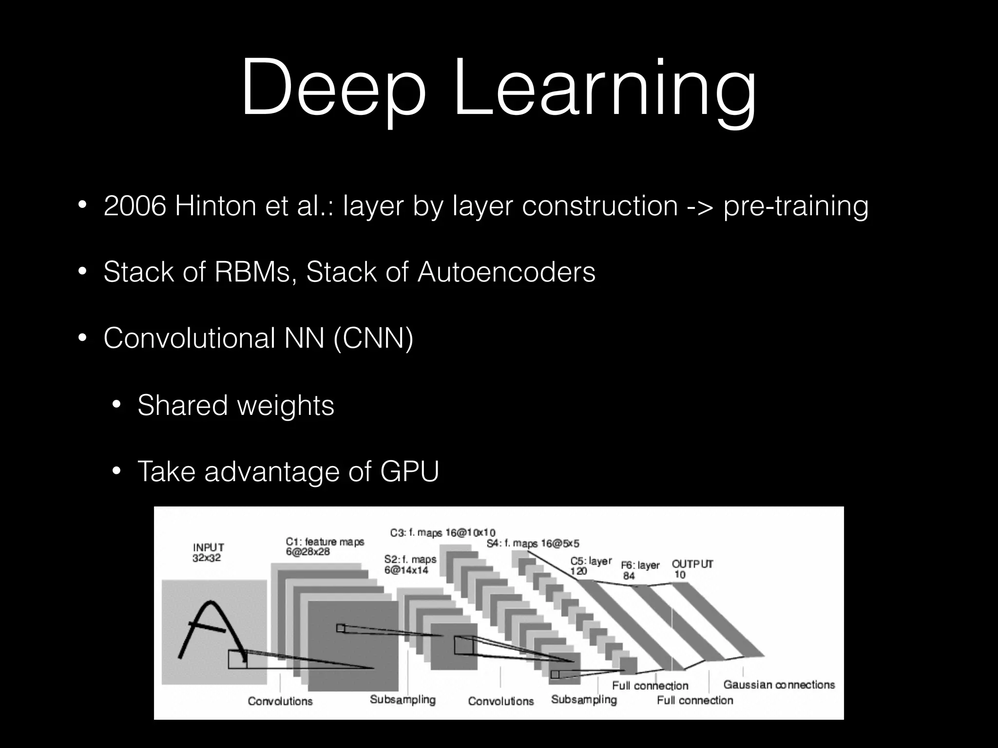 Deep Learning
• 2006 Hinton et al.: layer by layer construction -> pre-training
• Stack of RBMs, Stack of Autoencoders
• Convolutional NN (CNN)
• Shared weights
• Take advantage of GPU
 