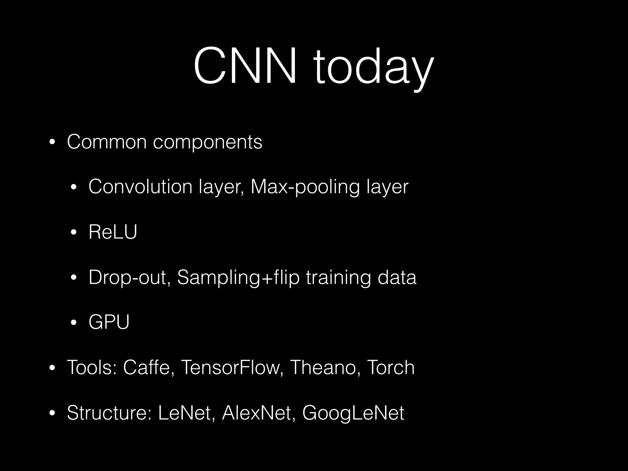 CNN today
• Common components
• Convolution layer, Max-pooling layer
• ReLU
• Drop-out, Sampling+ﬂip training data
• GPU
• Tools: Caffe, TensorFlow, Theano, Torch
• Structure: LeNet, AlexNet, GoogLeNet
 