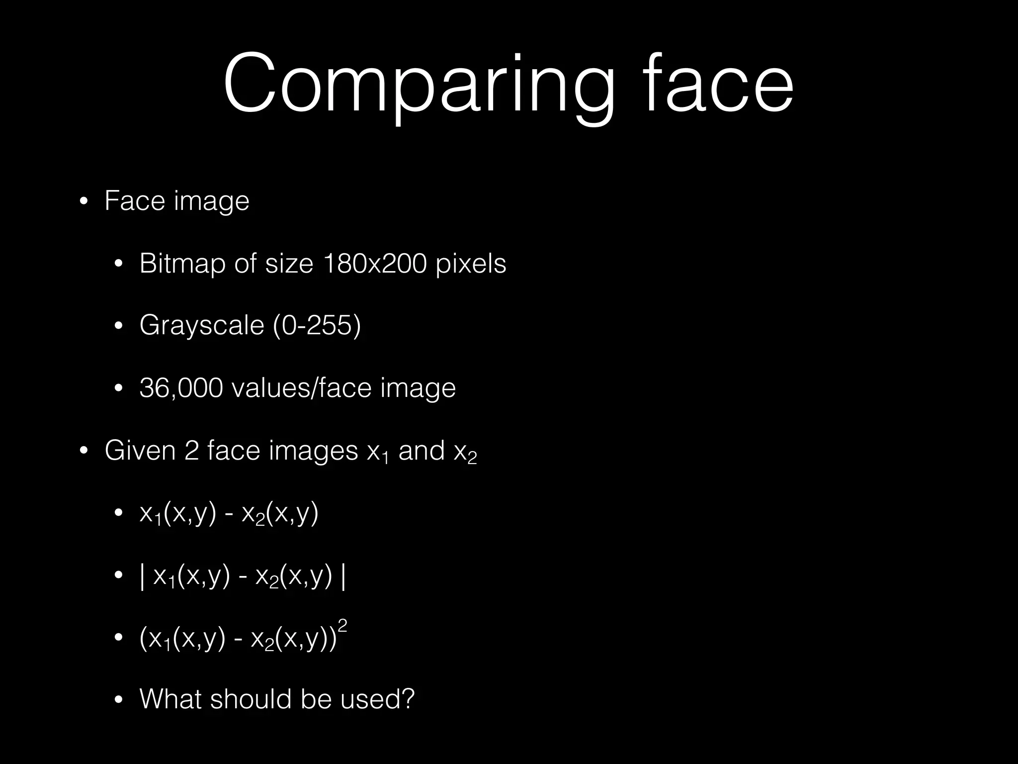 Comparing face
• Face image
• Bitmap of size 180x200 pixels
• Grayscale (0-255)
• 36,000 values/face image
• Given 2 face images x1 and x2
• x1(x,y) - x2(x,y)
• | x1(x,y) - x2(x,y) |
• (x1(x,y) - x2(x,y))
2
• What should be used?
 