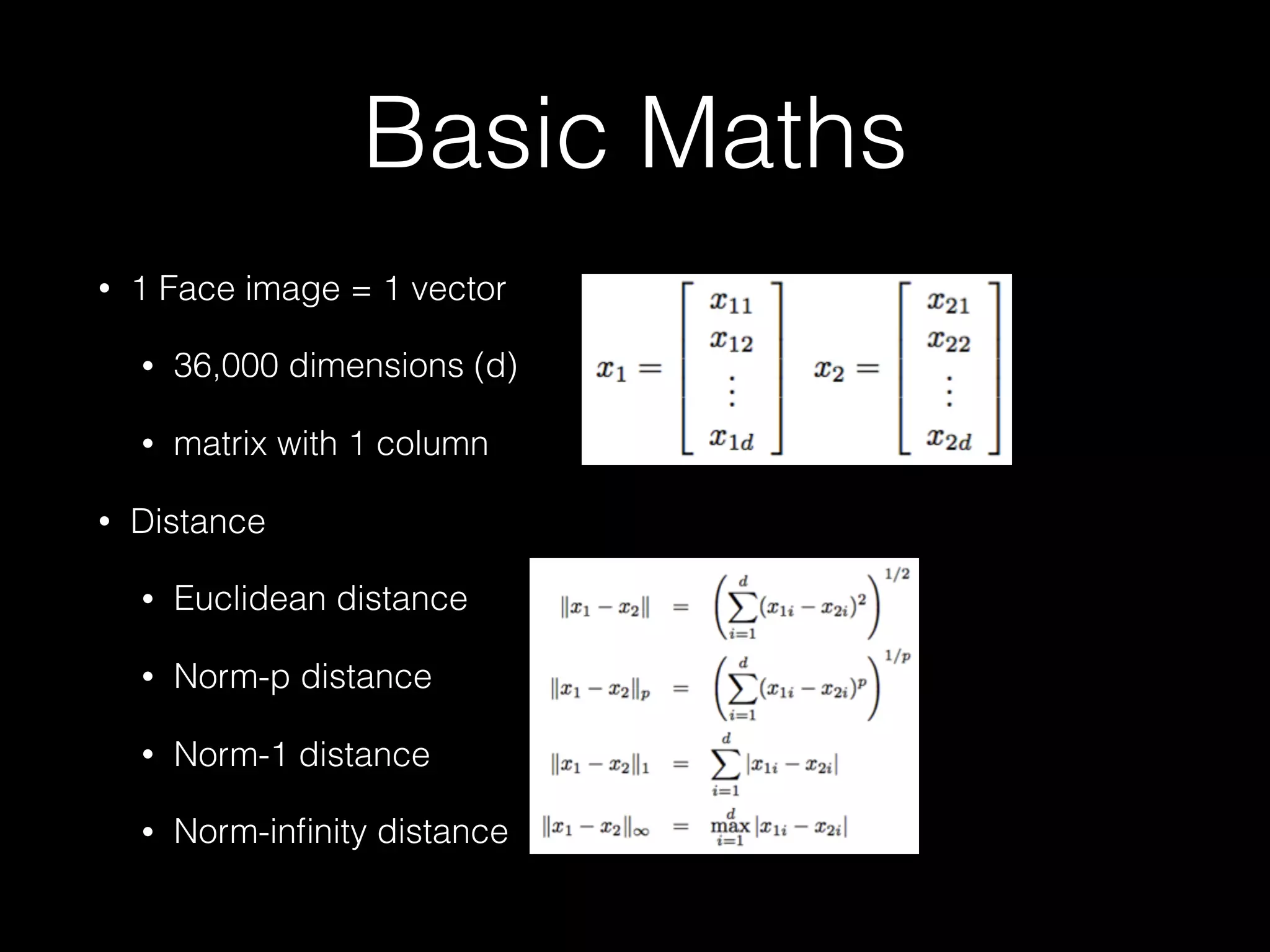 Basic Maths
• 1 Face image = 1 vector
• 36,000 dimensions (d)
• matrix with 1 column
• Distance
• Euclidean distance
• Norm-p distance
• Norm-1 distance
• Norm-inﬁnity distance
 