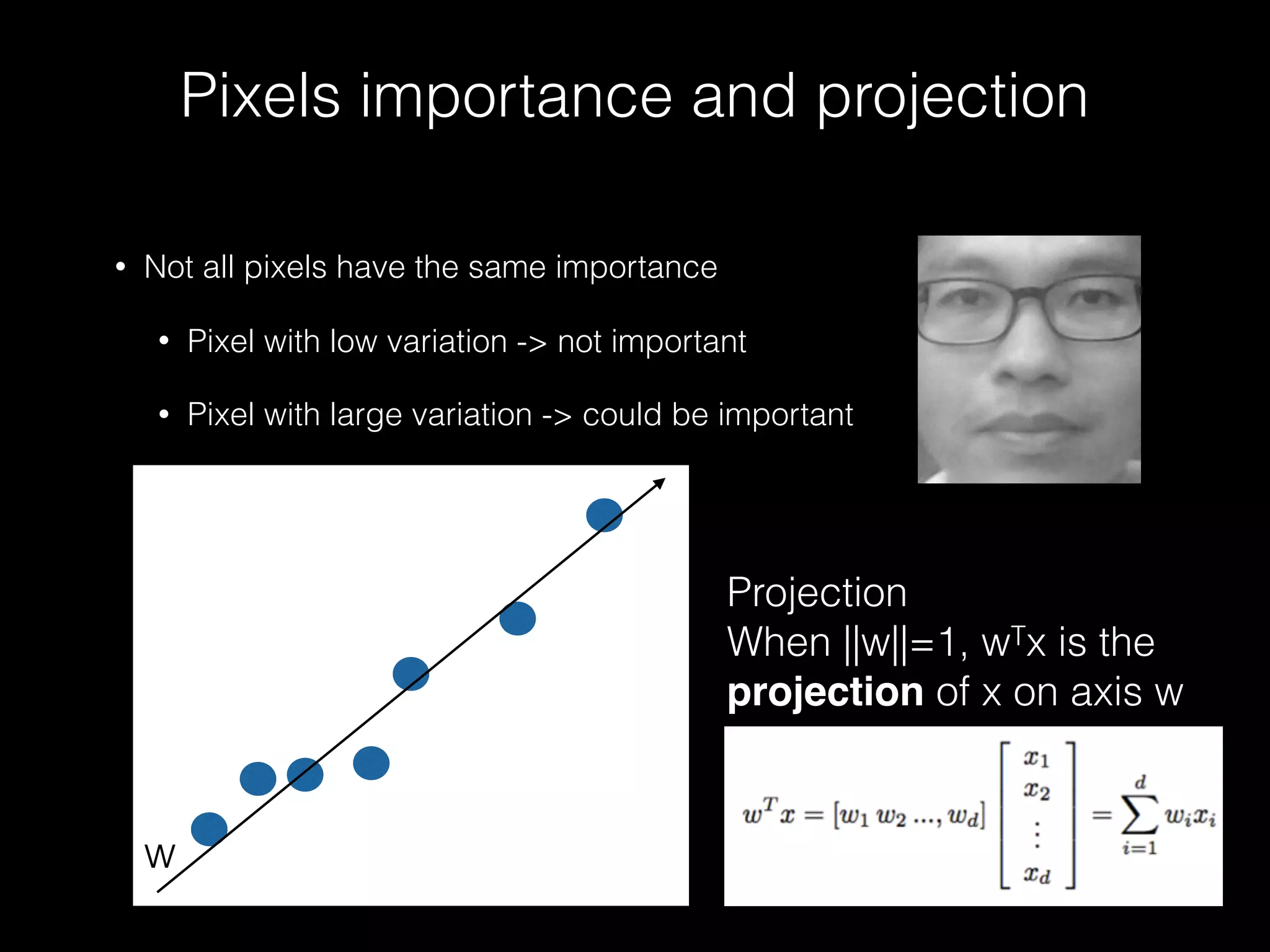 Pixels importance and projection
• Not all pixels have the same importance
• Pixel with low variation -> not important
• Pixel with large variation -> could be important
Projection
When ||w||=1, wTx is the
projection of x on axis w
w
 