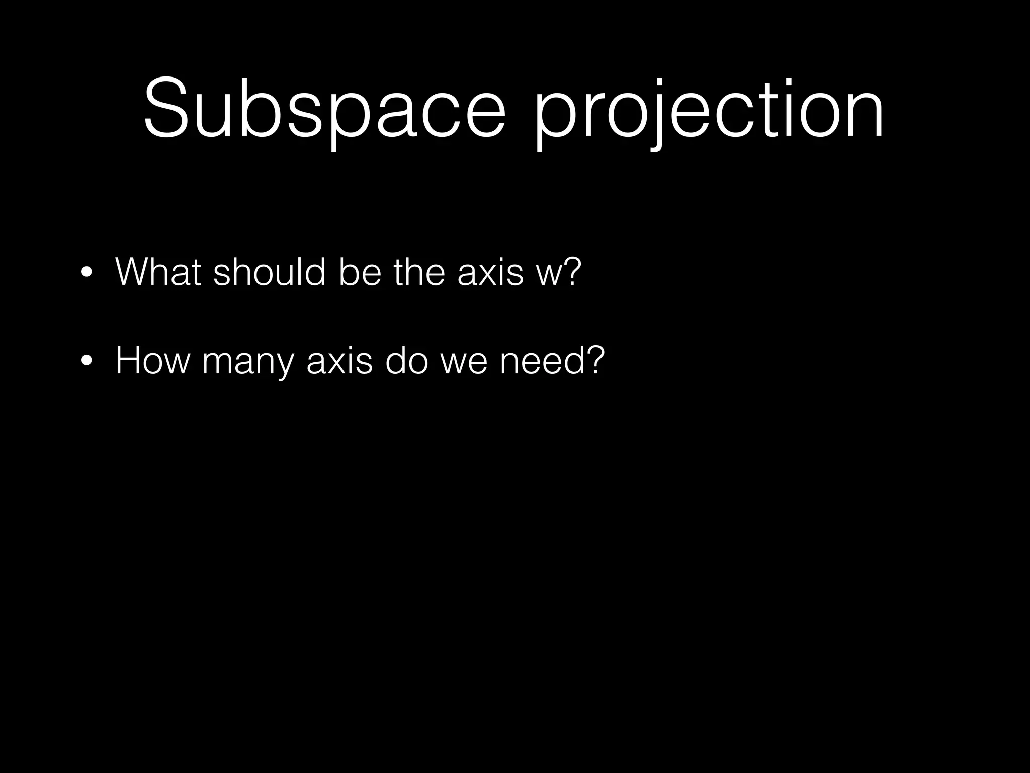 Subspace projection
• What should be the axis w?
• How many axis do we need?
 