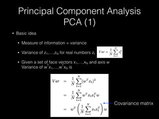 Principal Component Analysis
PCA (1)
• Basic idea
• Measure of information = variance
• Variance of z1,…,zN for real numbers zt
• Given a set of face vectors x1,…,xN and axis w 
Variance of w
T
x1,…,w
T
xN is
Covariance matrix
 