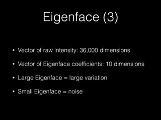 Eigenface (3)
• Vector of raw intensity: 36,000 dimensions
• Vector of Eigenface coefﬁcients: 10 dimensions
• Large Eigenface = large variation
• Small Eigenface = noise
 