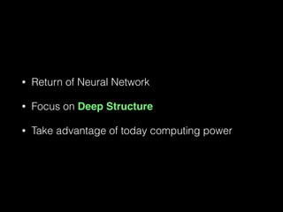 • Return of Neural Network
• Focus on Deep Structure
• Take advantage of today computing power
 
