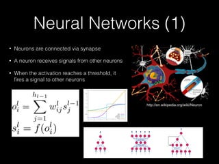 Neural Networks (1)
• Neurons are connected via synapse
• A neuron receives signals from other neurons
• When the activation reaches a threshold, it
ﬁres a signal to other neurons
http://en.wikipedia.org/wiki/Neuron
 