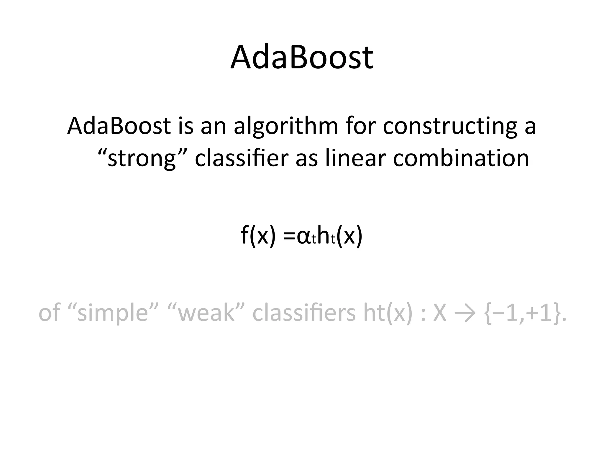 AdaBoostAdaBoost is an algorithm for constructing a “strong” classiﬁer as linear combinationf(x) =αtht(x)of “simple” “weak” classiﬁers ht(x) : X -> {−1,+1}.